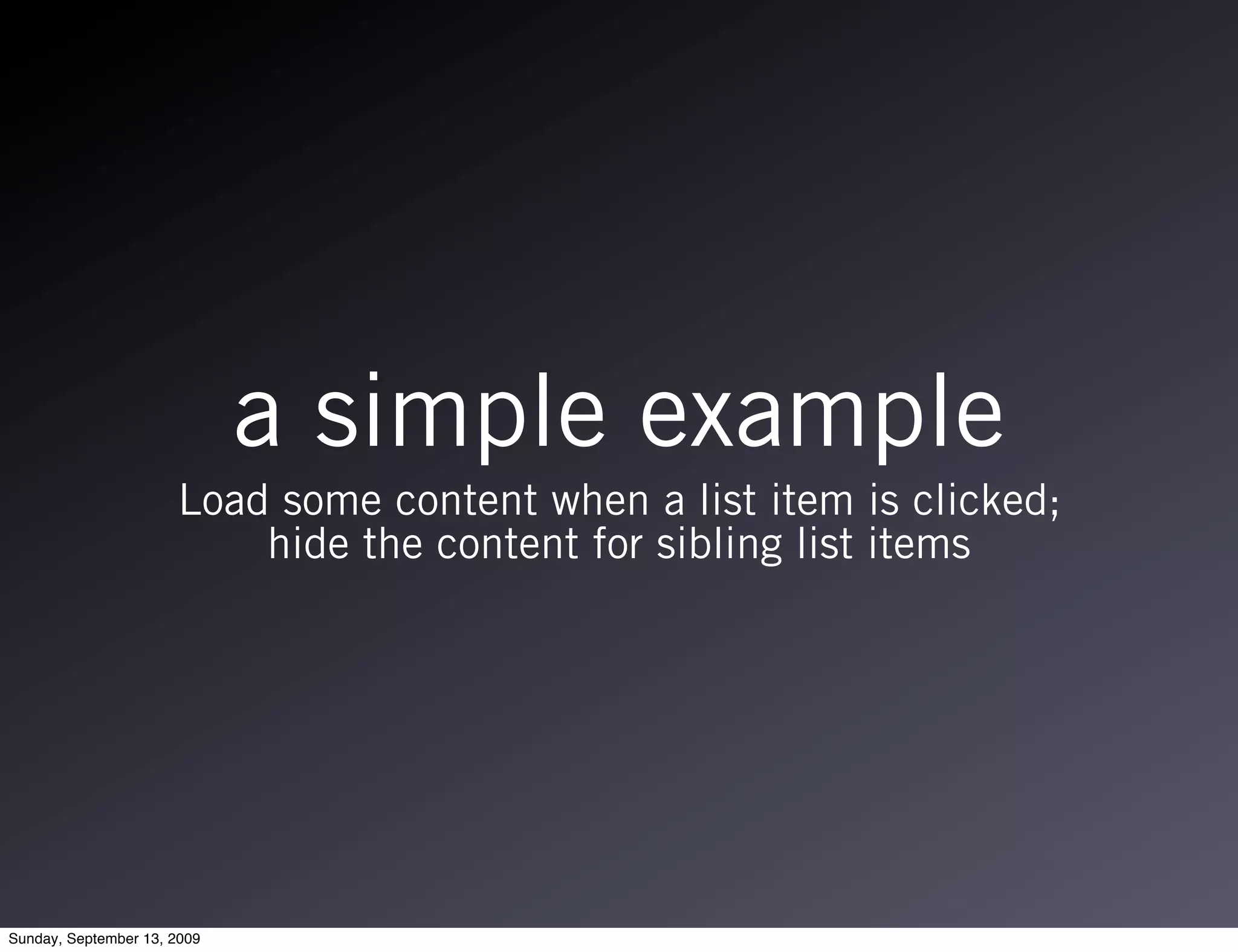 a simple example
                      Load some content when a list item is clicked;
                          hide the content for sibling list items




Sunday, September 13, 2009
 