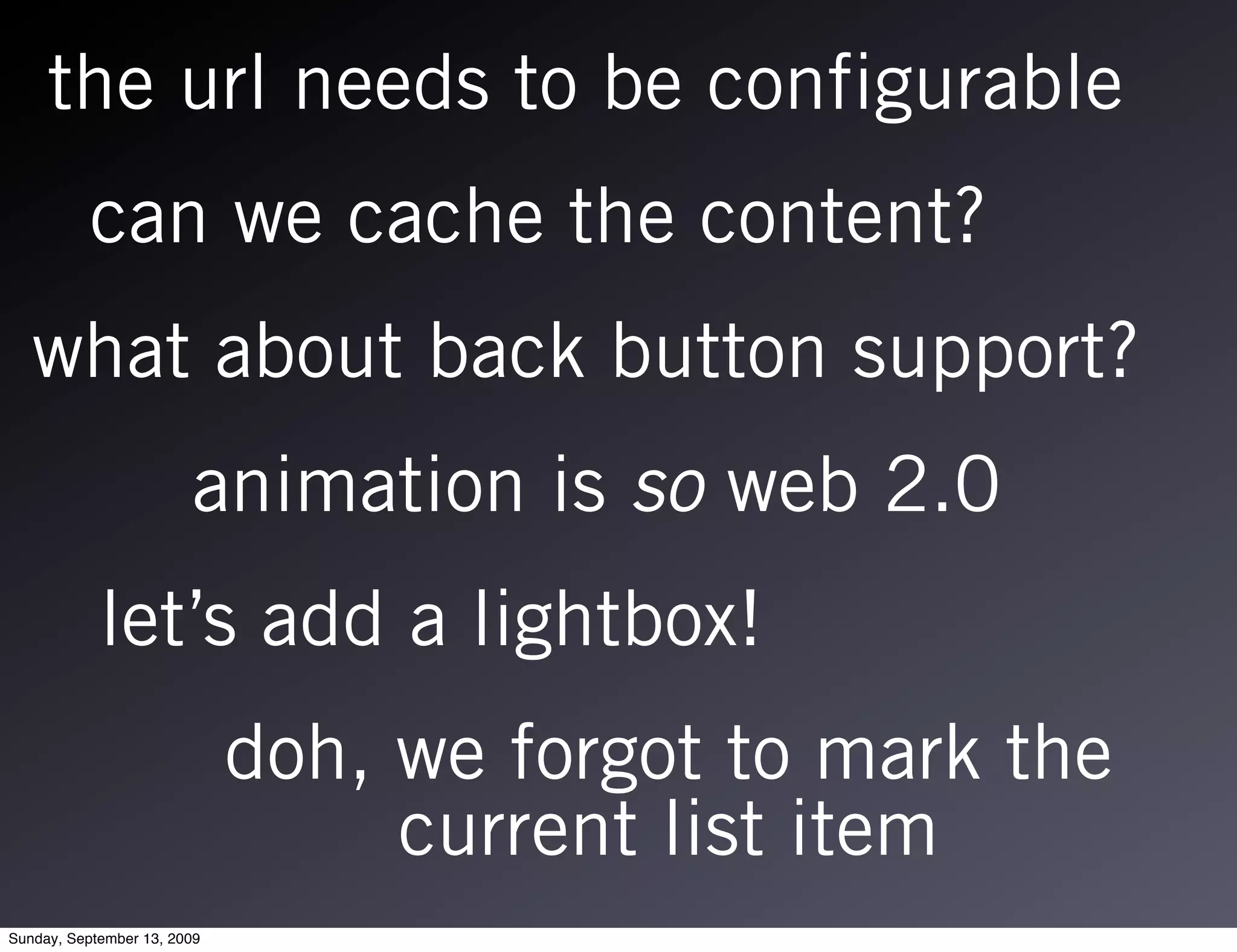 the url needs to be configurable
          can we cache the content?
   what about back button support?
                        animation is so web 2.0
            let’s add a lightbox!
                             doh, we forgot to mark the
                                  current list item
Sunday, September 13, 2009
 