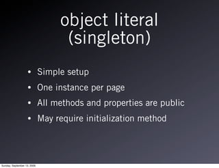 object literal
                                   (singleton)
                   •         Simple setup
                   •         One instance per page
                   •         All methods and properties are public
                   •         May require initialization method




Sunday, September 13, 2009
 