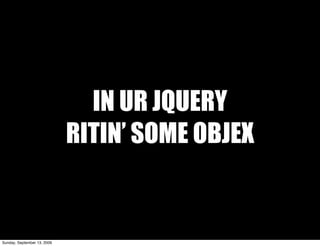 IN UR JQUERY
                             RITIN’ SOME OBJEX


Sunday, September 13, 2009
 