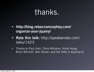 thanks.
                   •         http://blog.rebeccamurphey.com/
                             organize-your-jquery/
                   •         Rate this talk: http://speakerrate.com/
                             talks/1423
                   •         Thanks to Paul Irish, Chris Williams, Victor Hong,
                             Brian Mitchell, Ben Alman, and the folks in #jquery-ot




Sunday, September 13, 2009
 