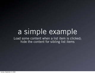a simple example
                      Load some content when a list item is clicked;
                          hide the content for sibling list items




Sunday, September 13, 2009
 