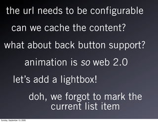 the url needs to be configurable
          can we cache the content?
   what about back button support?
                        animation is so web 2.0
            let’s add a lightbox!
                             doh, we forgot to mark the
                                  current list item
Sunday, September 13, 2009
 