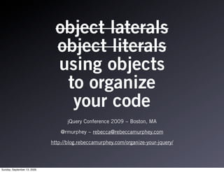 object laterals
                               object literals
                               using objects
                                to organize
                                 your code
                                    jQuery Conference 2009 ~ Boston, MA

                                 @rmurphey ~ rebecca@rebeccamurphey.com

                             http://blog.rebeccamurphey.com/organize-your-jquery/




Sunday, September 13, 2009
 