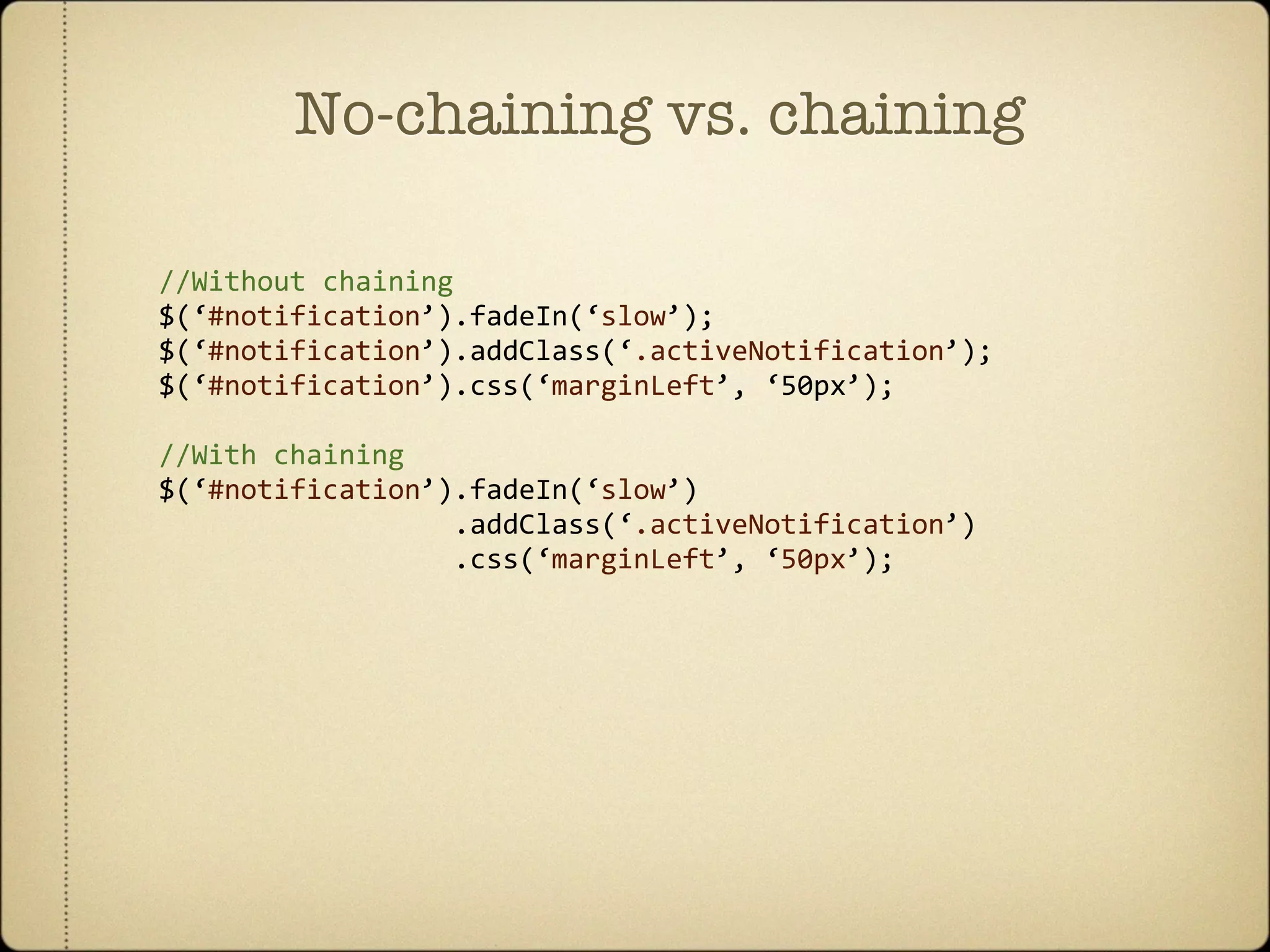 No-chaining vs. chaining

//Without chaining
$(‘#notification’).fadeIn(‘slow’);
$(‘#notification’).addClass(‘.activeNotification’);
$(‘#notification’).css(‘marginLeft’, ‘50px’);

//With chaining
$(‘#notification’).fadeIn(‘slow’)
                  .addClass(‘.activeNotification’)   
                  .css(‘marginLeft’, ‘50px’);
 