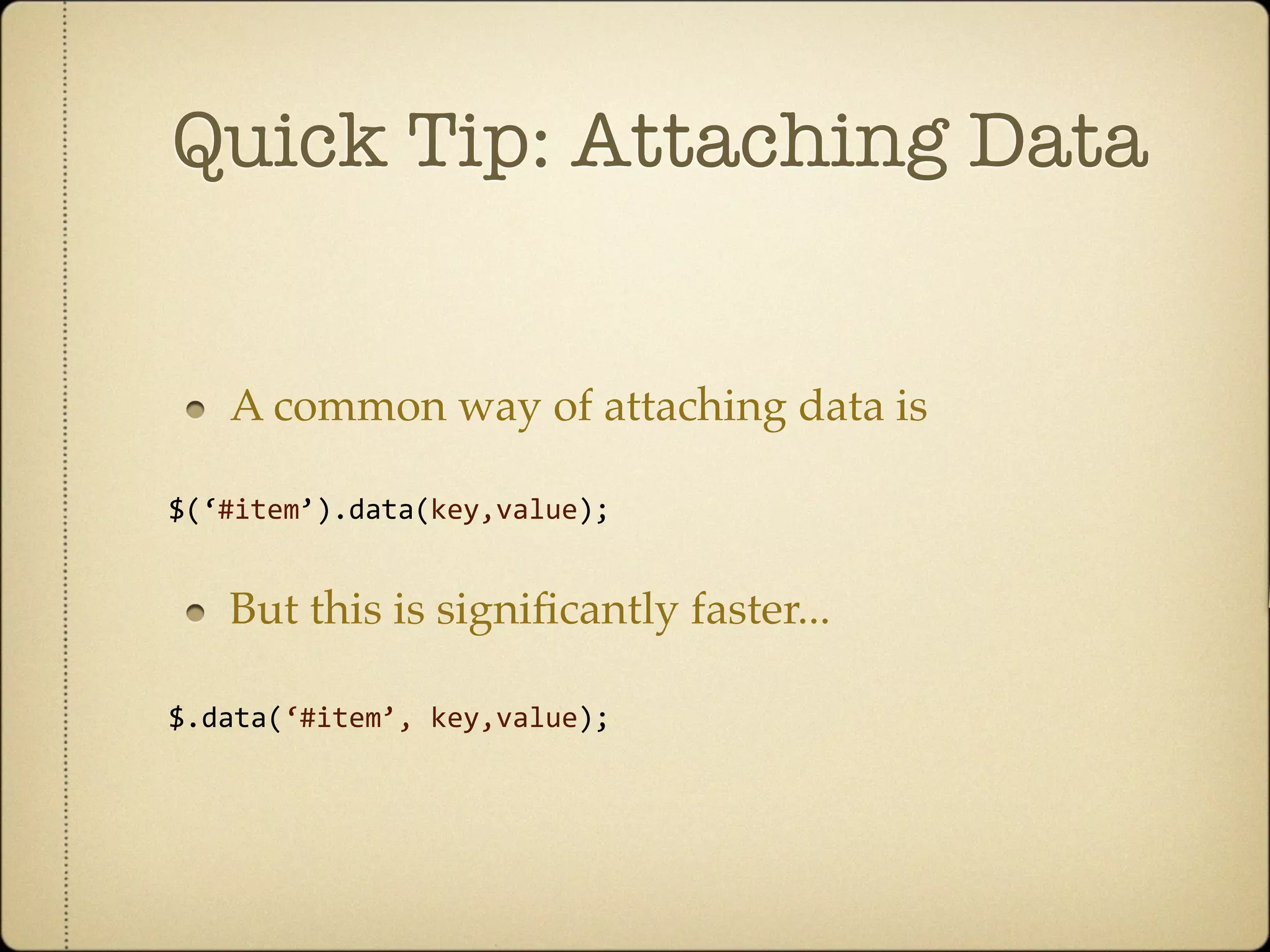 Quick Tip: Attaching Data


   A common way of attaching data is

$(‘#item’).data(key,value);


   But this is signiﬁcantly faster...

$.data(‘#item’, key,value);
                  
 