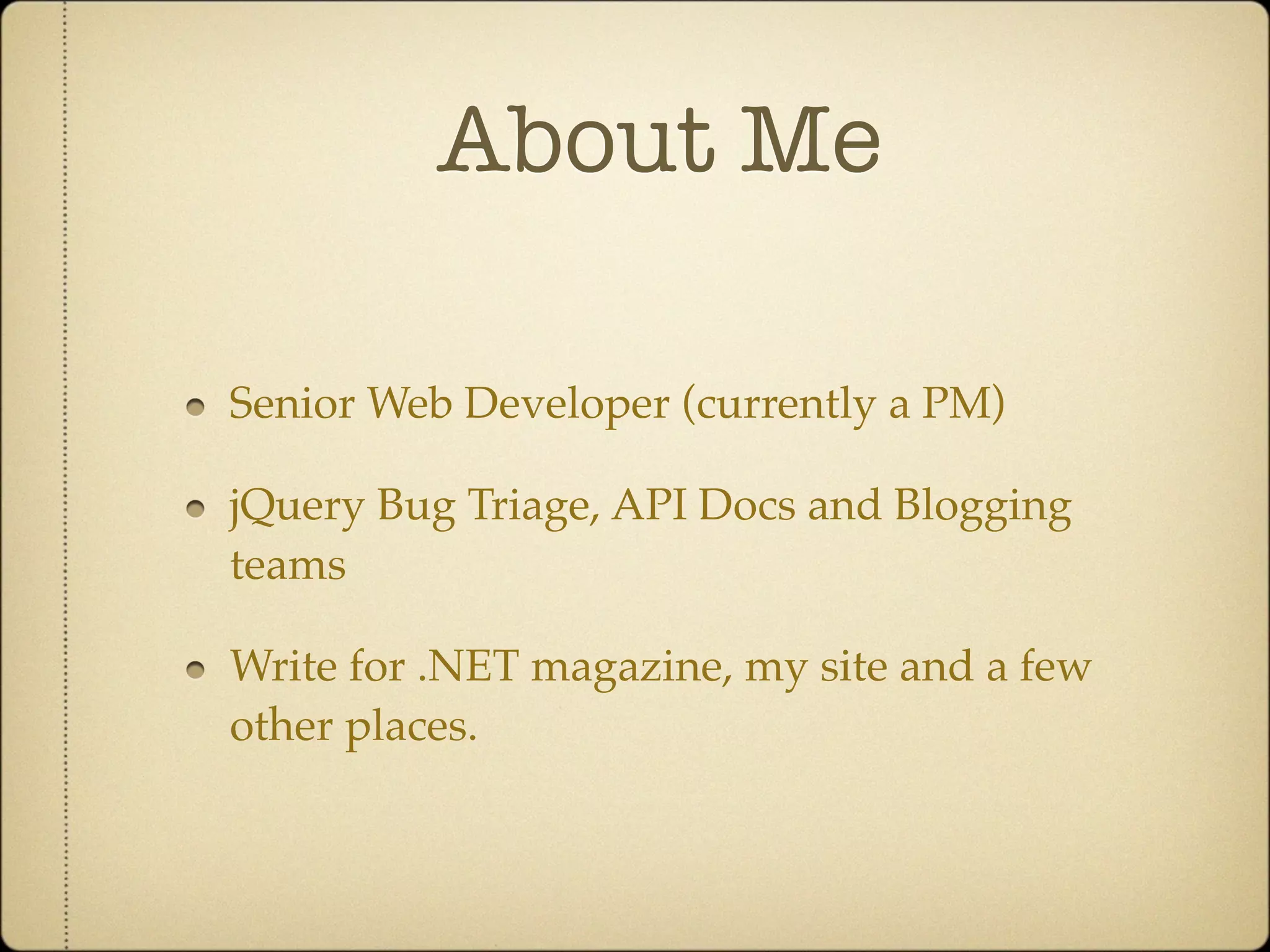 About Me

Senior Web Developer (currently a PM)

jQuery Bug Triage, API Docs and Blogging
teams

Write for .NET magazine, my site and a few
other places.
 