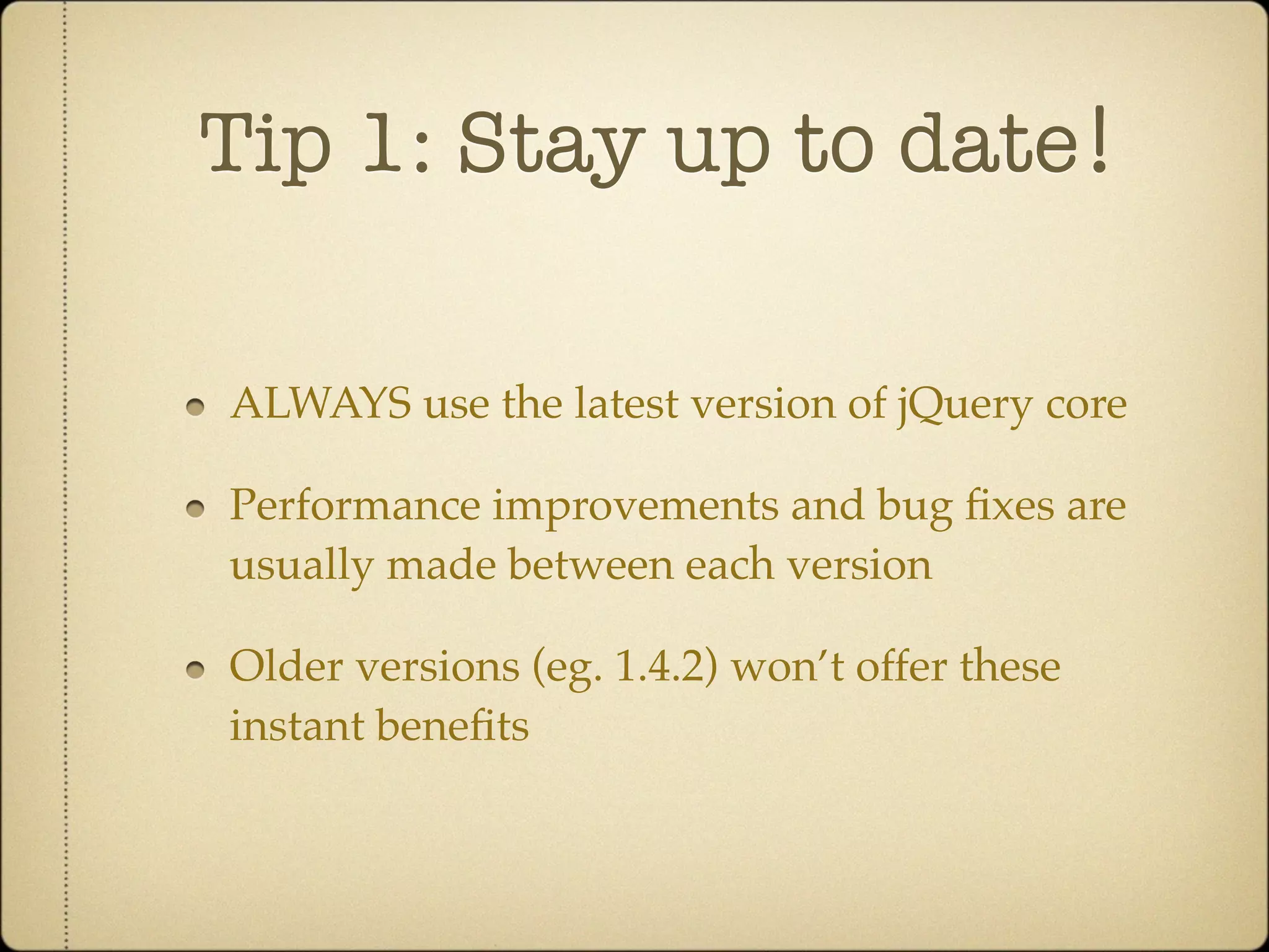 Tip 1: Stay up to date!

ALWAYS use the latest version of jQuery core

Performance improvements and bug ﬁxes are
usually made between each version

Older versions (eg. 1.4.2) won’t offer these
instant beneﬁts
 