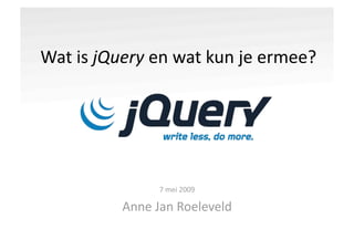 Wat is jQuery en wat kun je ermee? 




                7 mei 2009 

          Anne Jan Roeleveld 
 