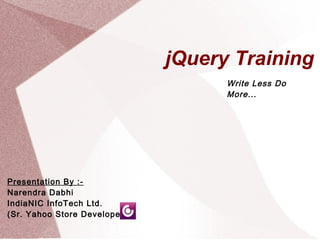 jQuery Training 
Write Less Do 
More... 
Presentation By :- 
Narendra Dabhi 
IndiaNIC InfoTech Ltd. 
(Sr. Yahoo Store Developer) 
 