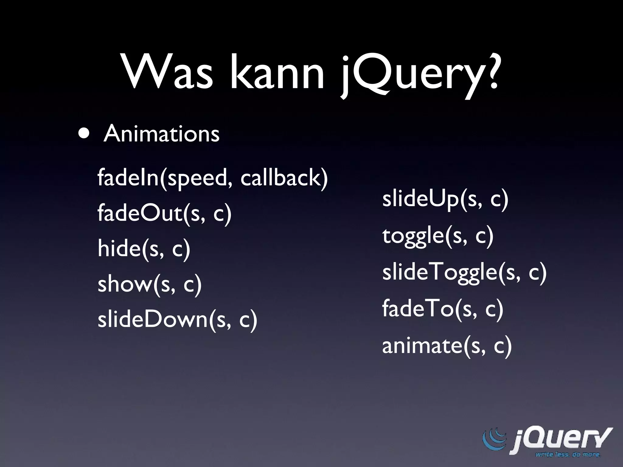 Was kann jQuery? Animations fadeIn(speed, callback) fadeOut(s, c) hide(s, c) show(s, c) slideDown(s, c) slideUp(s, c) toggle(s, c) slideToggle(s, c) fadeTo(s, c) animate(s, c) 