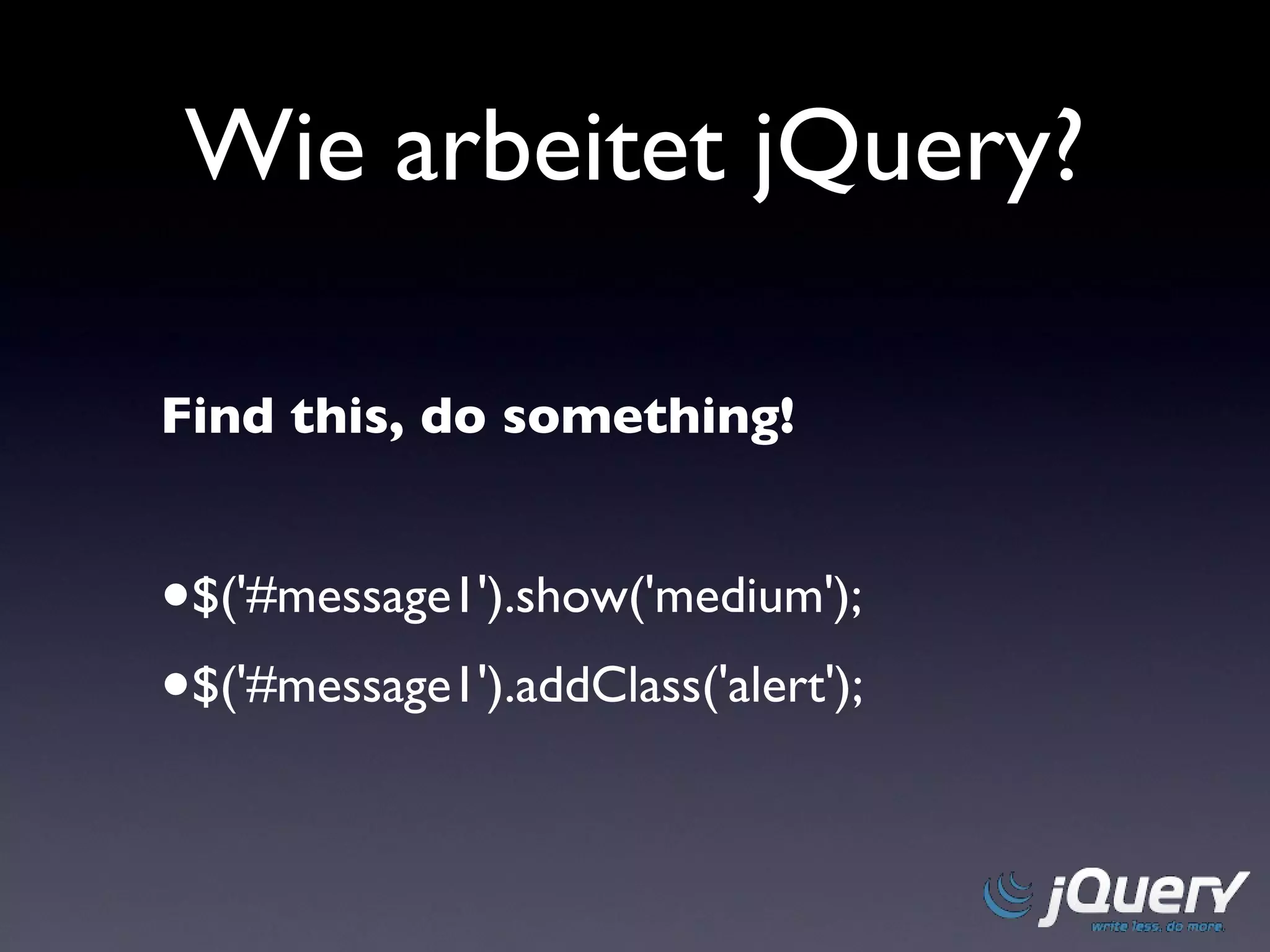 Wie arbeitet jQuery? Find this, do something! $('#message1').show('medium'); $('#message1').addClass('alert');  