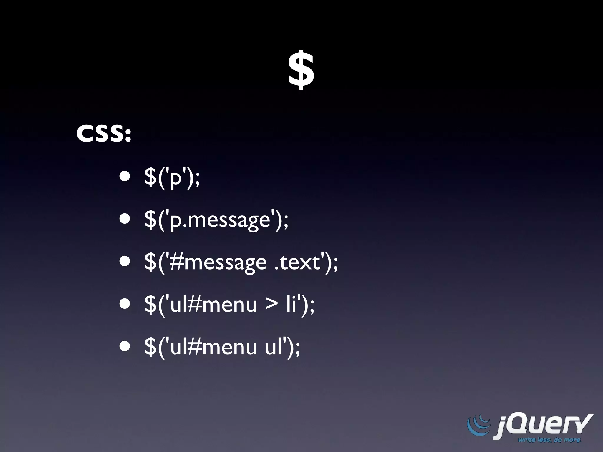 $ CSS: $('p'); $('p.message'); $('#message .text'); $('ul#menu > li'); $('ul#menu ul'); 
