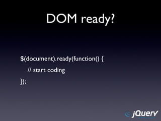 DOM ready? $(document).ready(function() { // start coding }); 