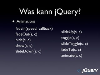 Was kann jQuery? Animations fadeIn(speed, callback) fadeOut(s, c) hide(s, c) show(s, c) slideDown(s, c) slideUp(s, c) toggle(s, c) slideToggle(s, c) fadeTo(s, c) animate(s, c) 