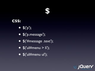 $ CSS: $('p'); $('p.message'); $('#message .text'); $('ul#menu > li'); $('ul#menu ul'); 