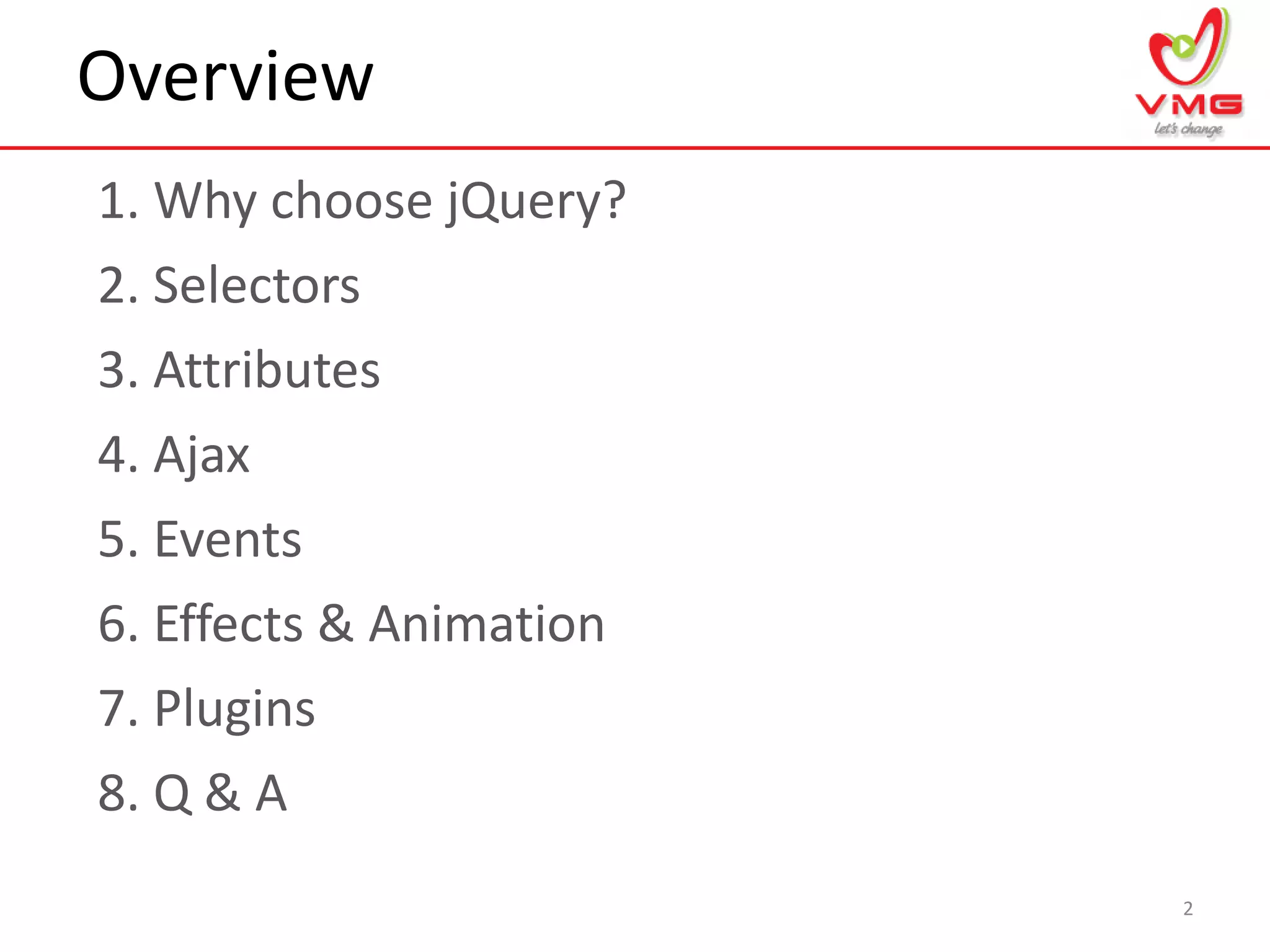 Overview
1. Why choose jQuery?
2
2. Selectors
3. Attributes
4. Ajax
5. Events
6. Effects & Animation
7. Plugins
8. Q & A
 