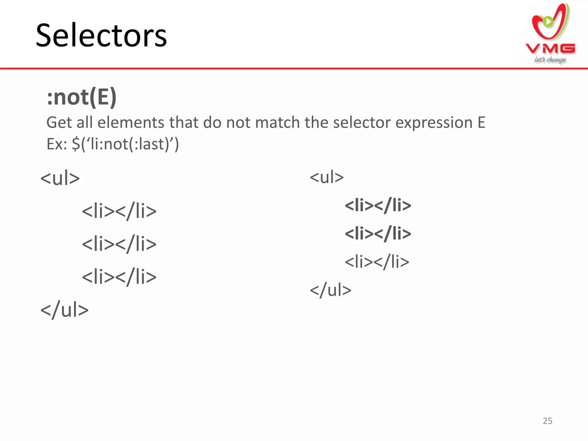 Selectors
25
:not(E)
Get all elements that do not match the selector expression E
Ex: $(‘li:not(:last)’)
<ul>
<li></li>
<li></li>
<li></li>
</ul>
<ul>
<li></li>
<li></li>
<li></li>
</ul>
 