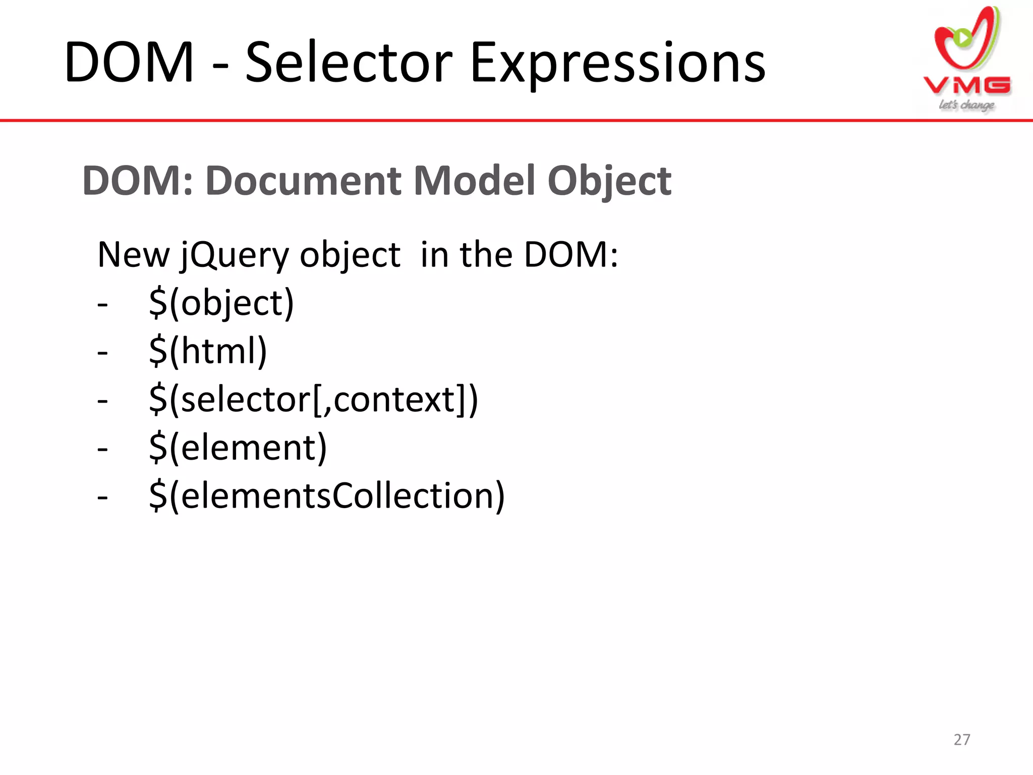 DOM - Selector Expressions
27
DOM: Document Model Object
New jQuery object in the DOM:
- $(object)
- $(html)
- $(selector[,context])
- $(element)
- $(elementsCollection)
 