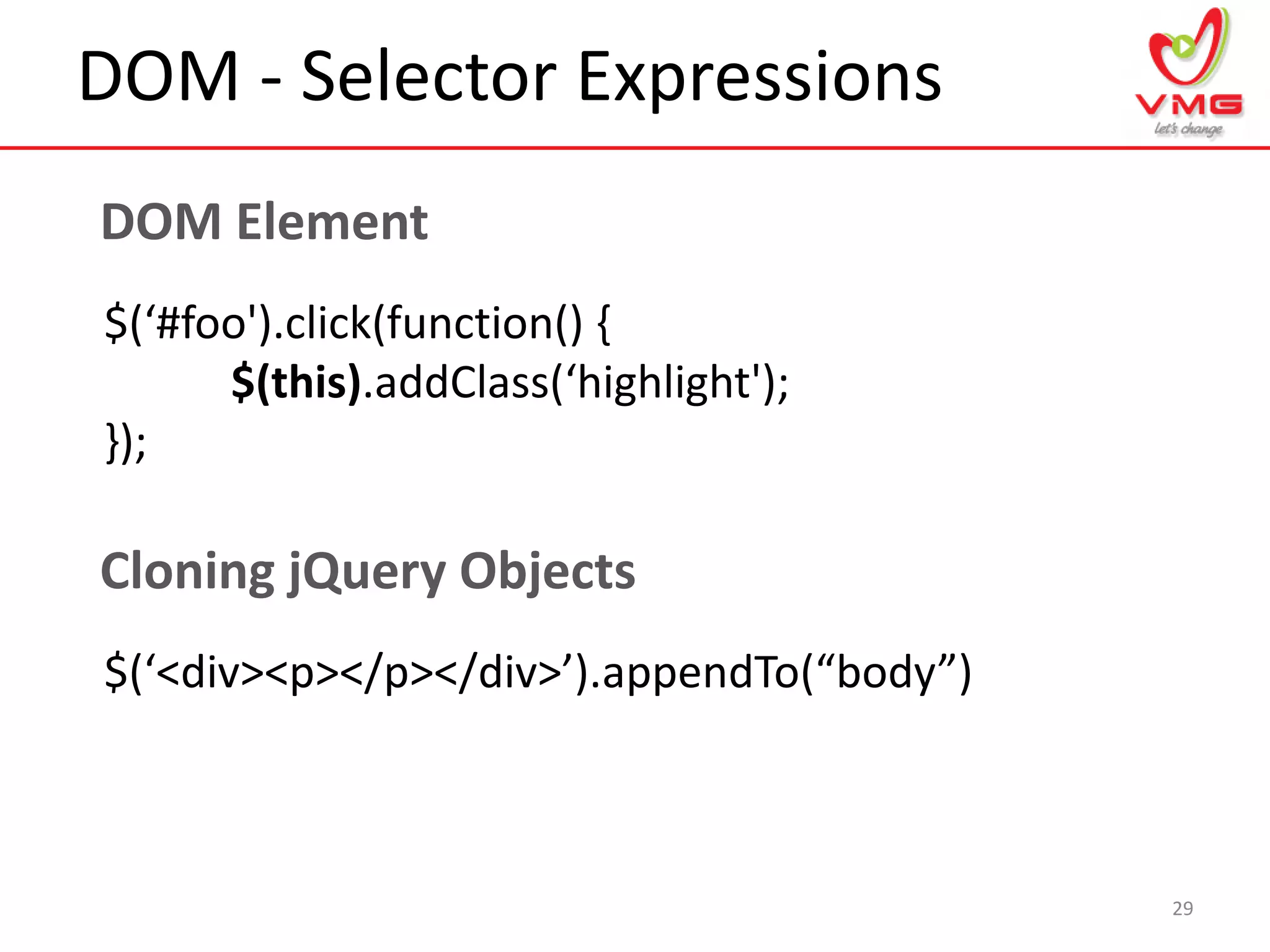 DOM - Selector Expressions
29
DOM Element
$(‘#foo').click(function() {
$(this).addClass(‘highlight');
});
Cloning jQuery Objects
$(‘<div><p></p></div>’).appendTo(“body”)
 