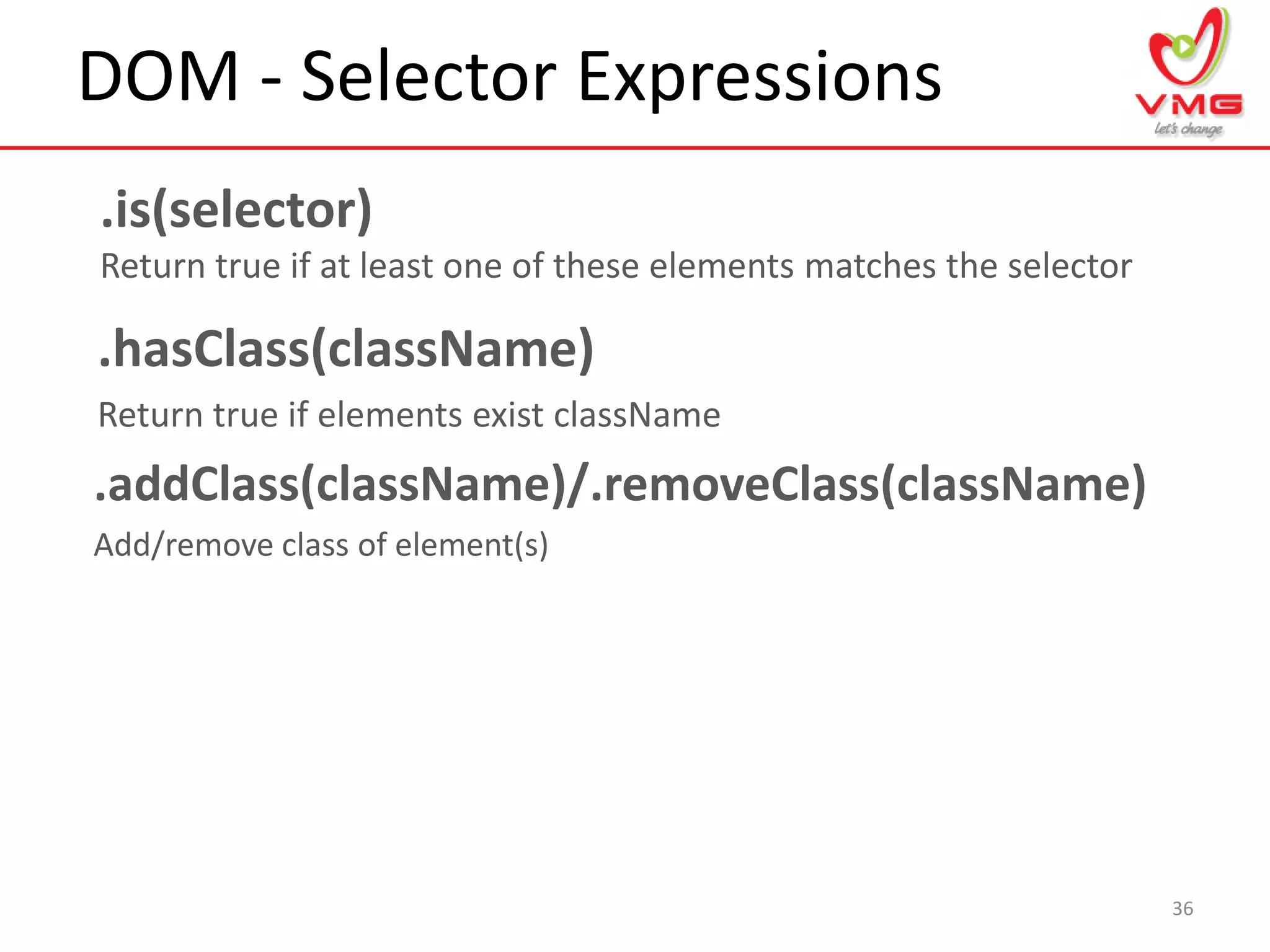 DOM - Selector Expressions
36
.is(selector)
Return true if at least one of these elements matches the selector
.hasClass(className)
Return true if elements exist className
.addClass(className)/.removeClass(className)
Add/remove class of element(s)
 
