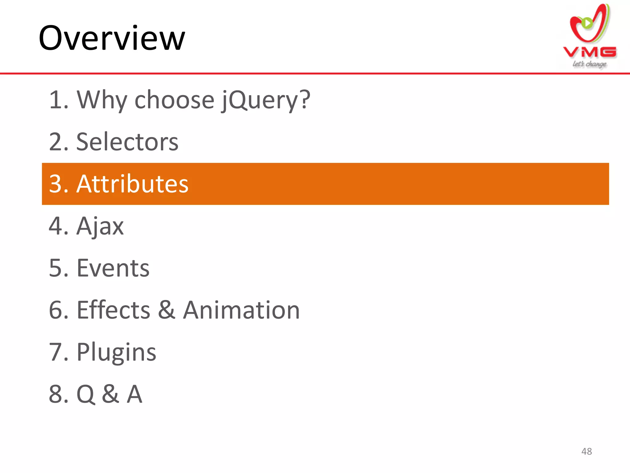 Overview
1. Why choose jQuery?
48
2. Selectors
3. Attributes
4. Ajax
5. Events
6. Effects & Animation
7. Plugins
8. Q & A
 