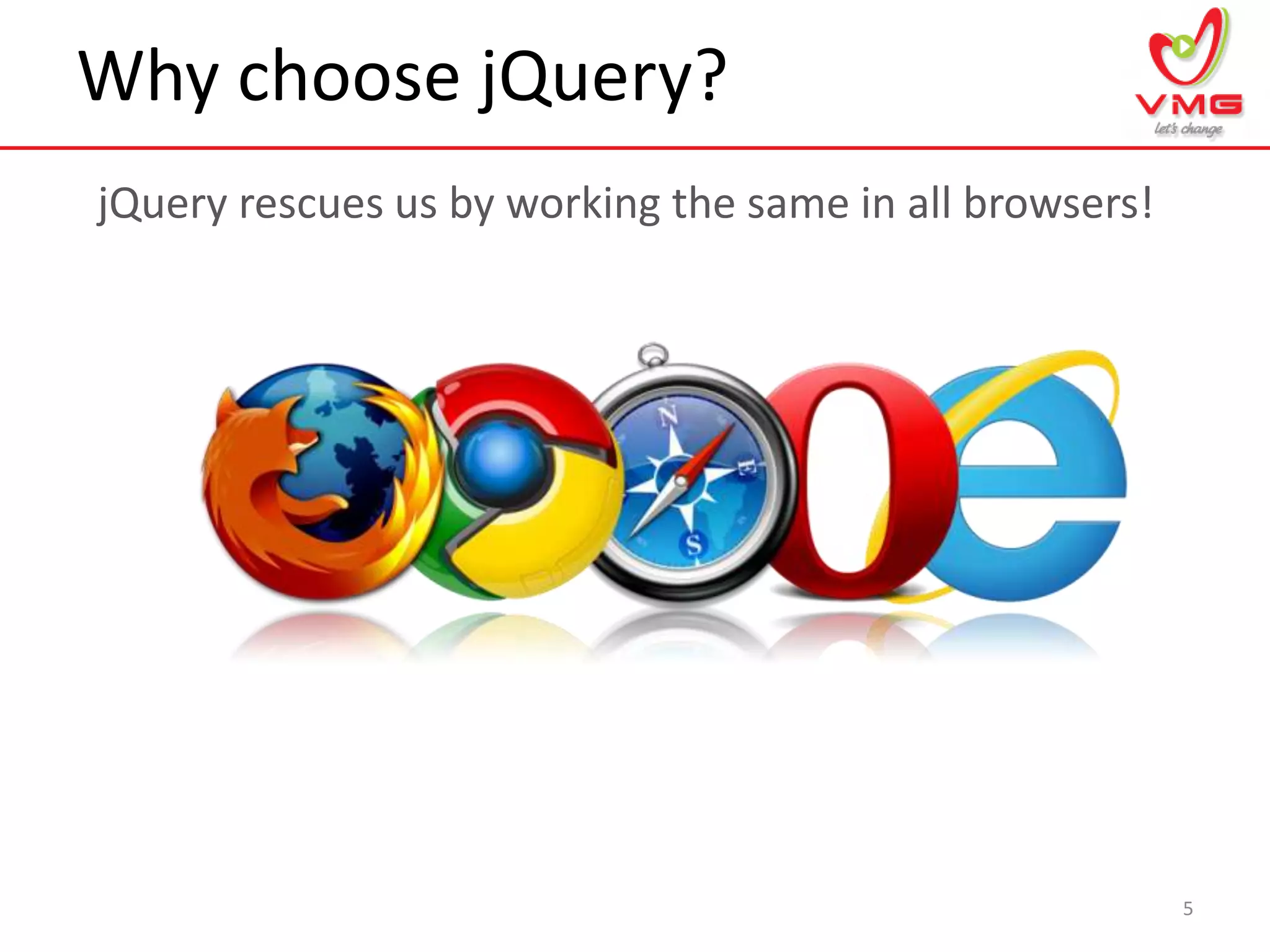 Why choose jQuery?
5
jQuery rescues us by working the same in all browsers!
 