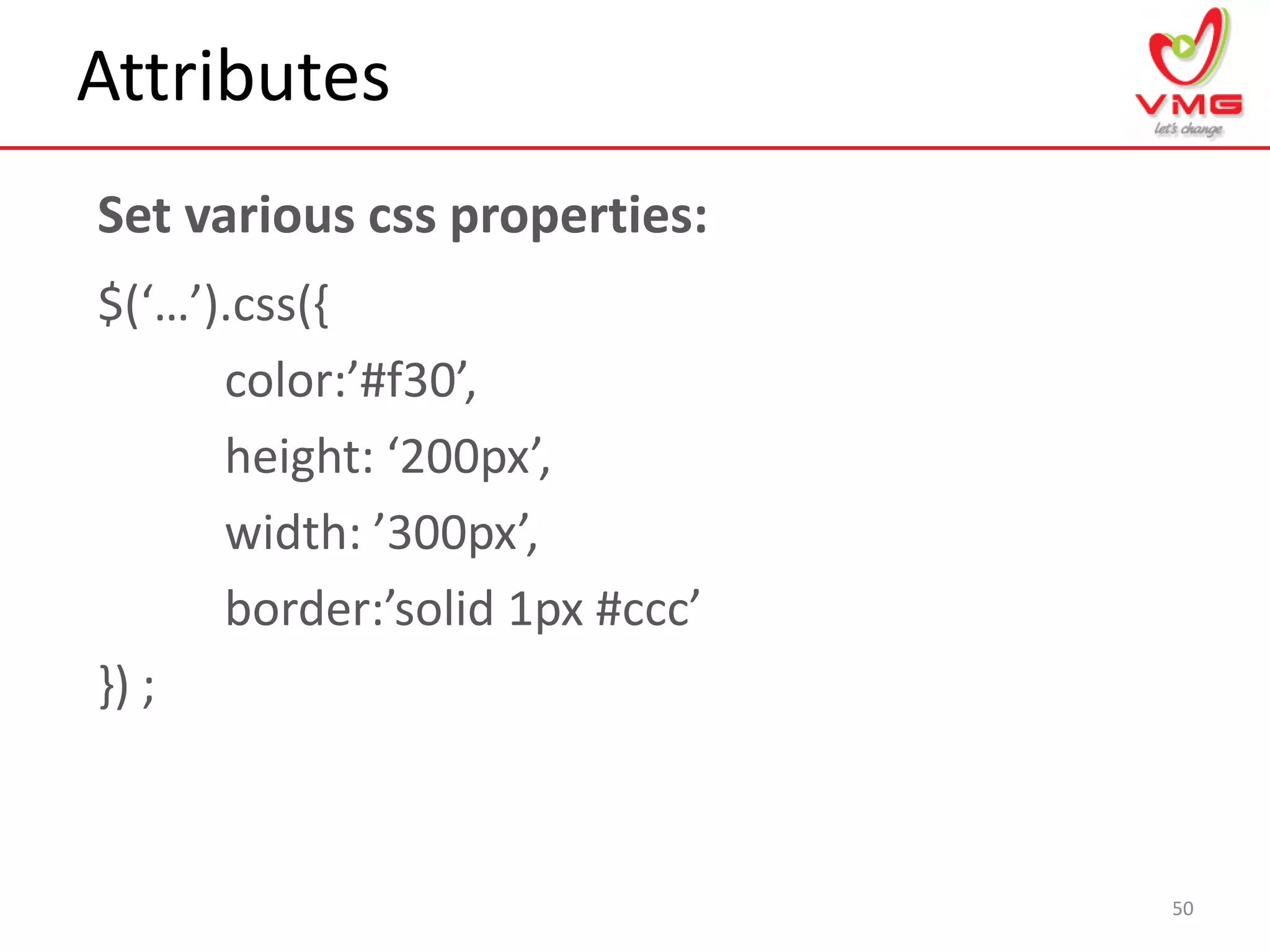 Attributes
50
$(‘…’).css({
color:’#f30’,
height: ‘200px’,
width: ’300px’,
border:’solid 1px #ccc’
}) ;
Set various css properties:
 