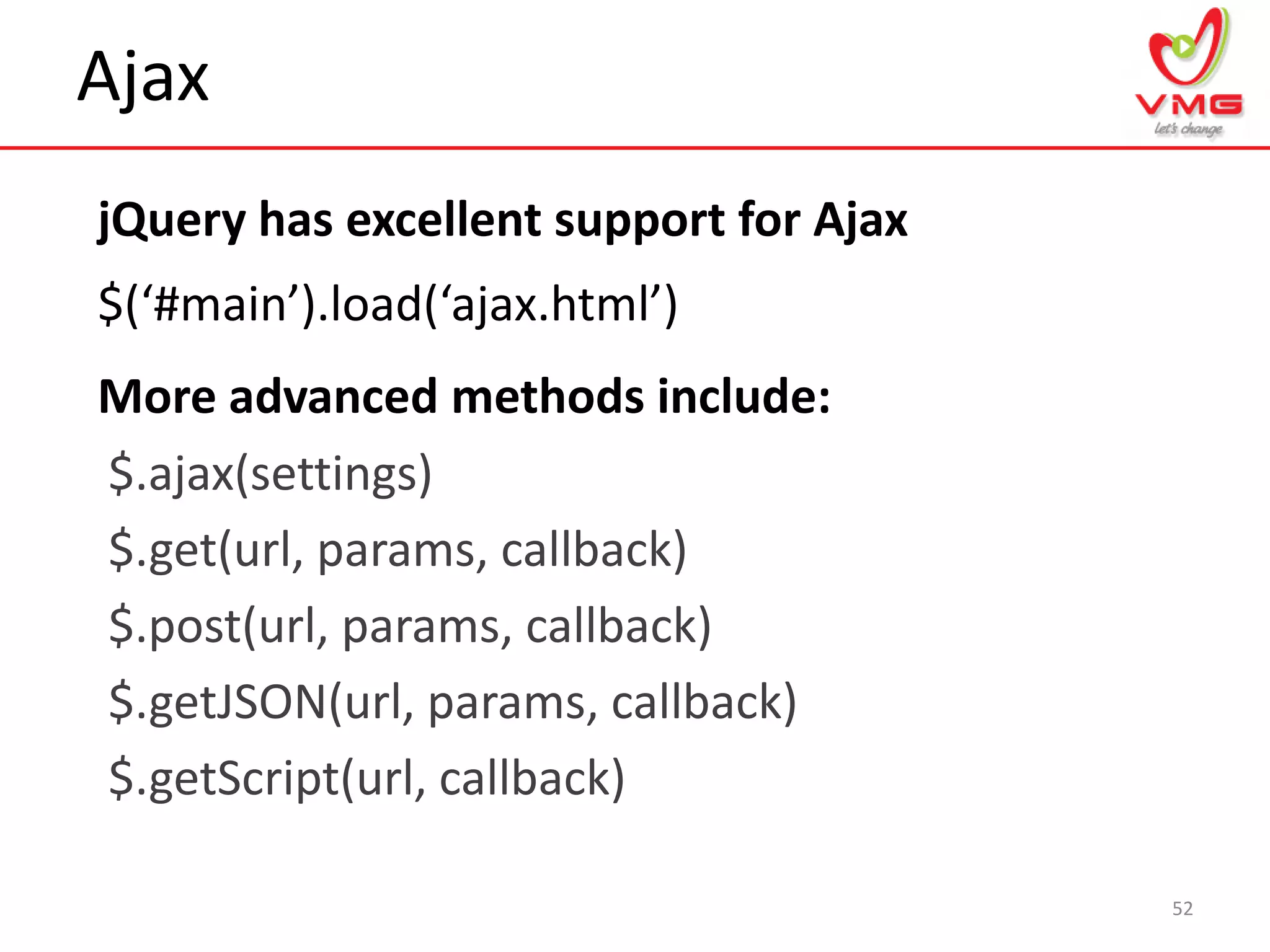 Ajax
52
$.ajax(settings)
$.get(url, params, callback)
$.post(url, params, callback)
$.getJSON(url, params, callback)
$.getScript(url, callback)
jQuery has excellent support for Ajax
$(‘#main’).load(‘ajax.html’)
More advanced methods include:
 