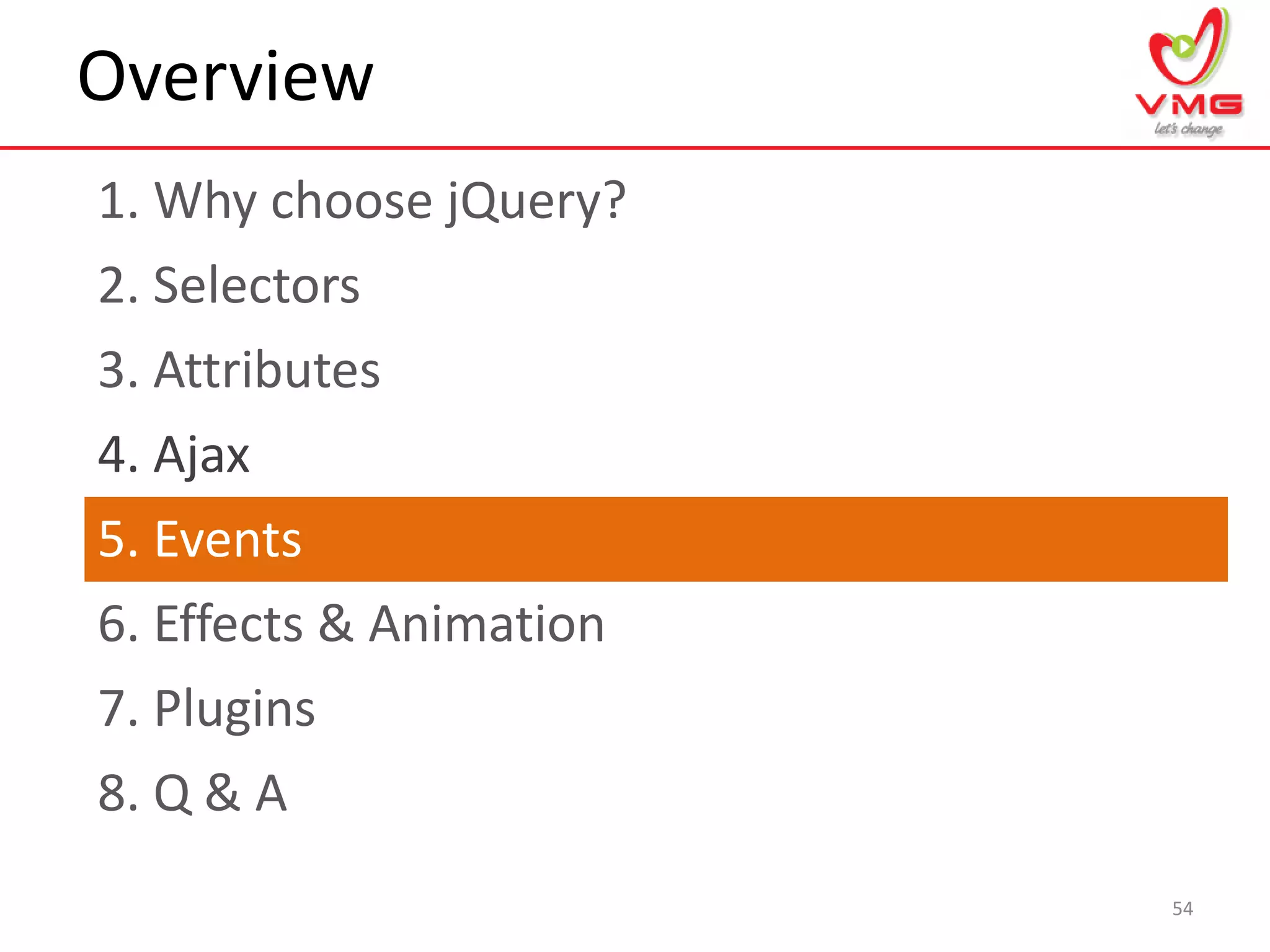 Overview
1. Why choose jQuery?
54
2. Selectors
3. Attributes
4. Ajax
5. Events
6. Effects & Animation
7. Plugins
8. Q & A
 