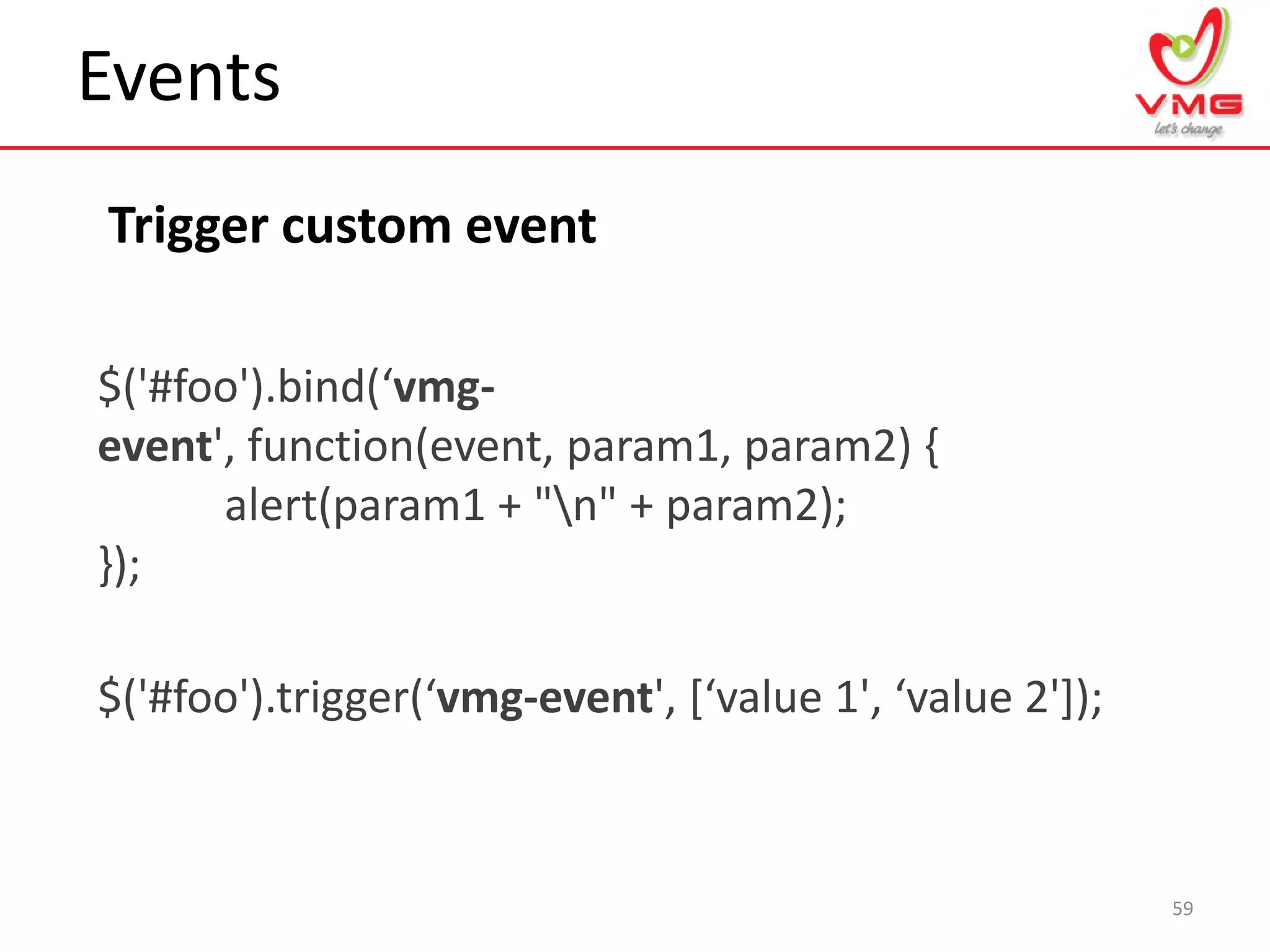 Events
59
$('#foo').bind(‘vmg-
event', function(event, param1, param2) {
alert(param1 + "n" + param2);
});
$('#foo').trigger(‘vmg-event', *‘value 1', ‘value 2'+);
Trigger custom event
 