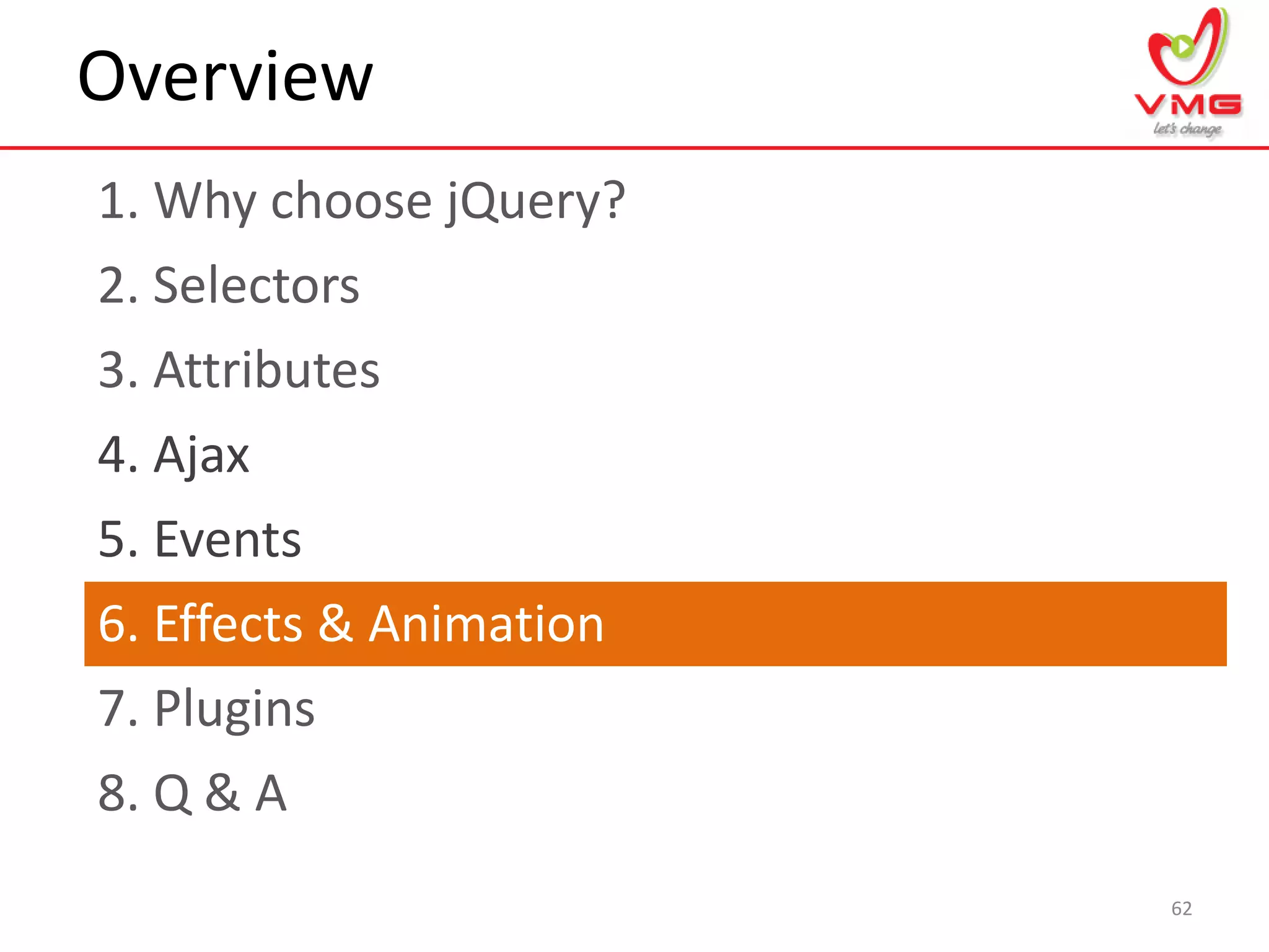 Overview
1. Why choose jQuery?
62
2. Selectors
3. Attributes
4. Ajax
5. Events
6. Effects & Animation
7. Plugins
8. Q & A
 