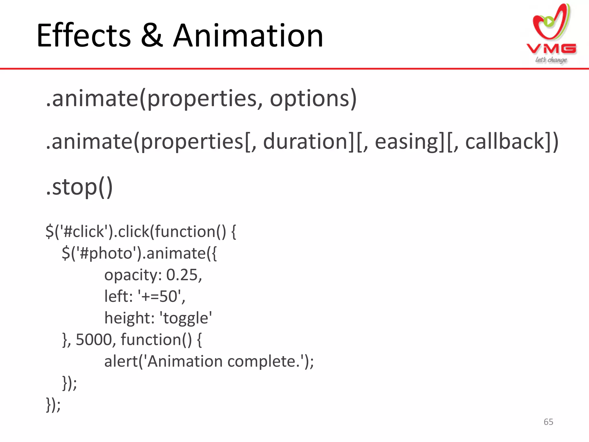 Effects & Animation
.animate(properties, options)
65
.animate(properties[, duration][, easing][, callback])
$('#click').click(function() {
$('#photo').animate({
opacity: 0.25,
left: '+=50',
height: 'toggle'
}, 5000, function() {
alert('Animation complete.');
});
});
.stop()
 