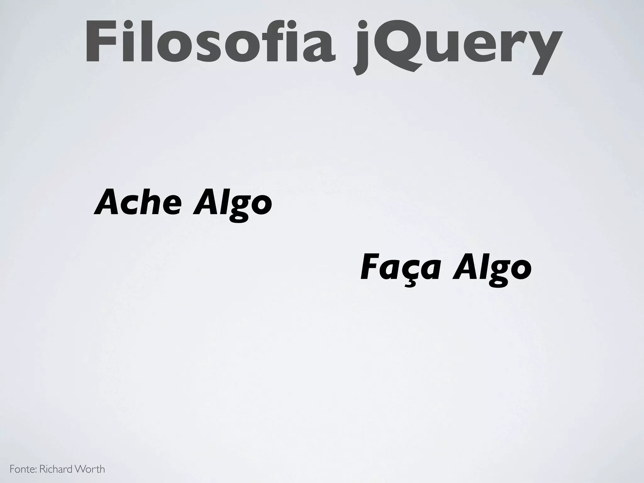 Filosoﬁa jQuery

                 Ache Algo
                             Faça Algo




Fonte: Richard Worth
 