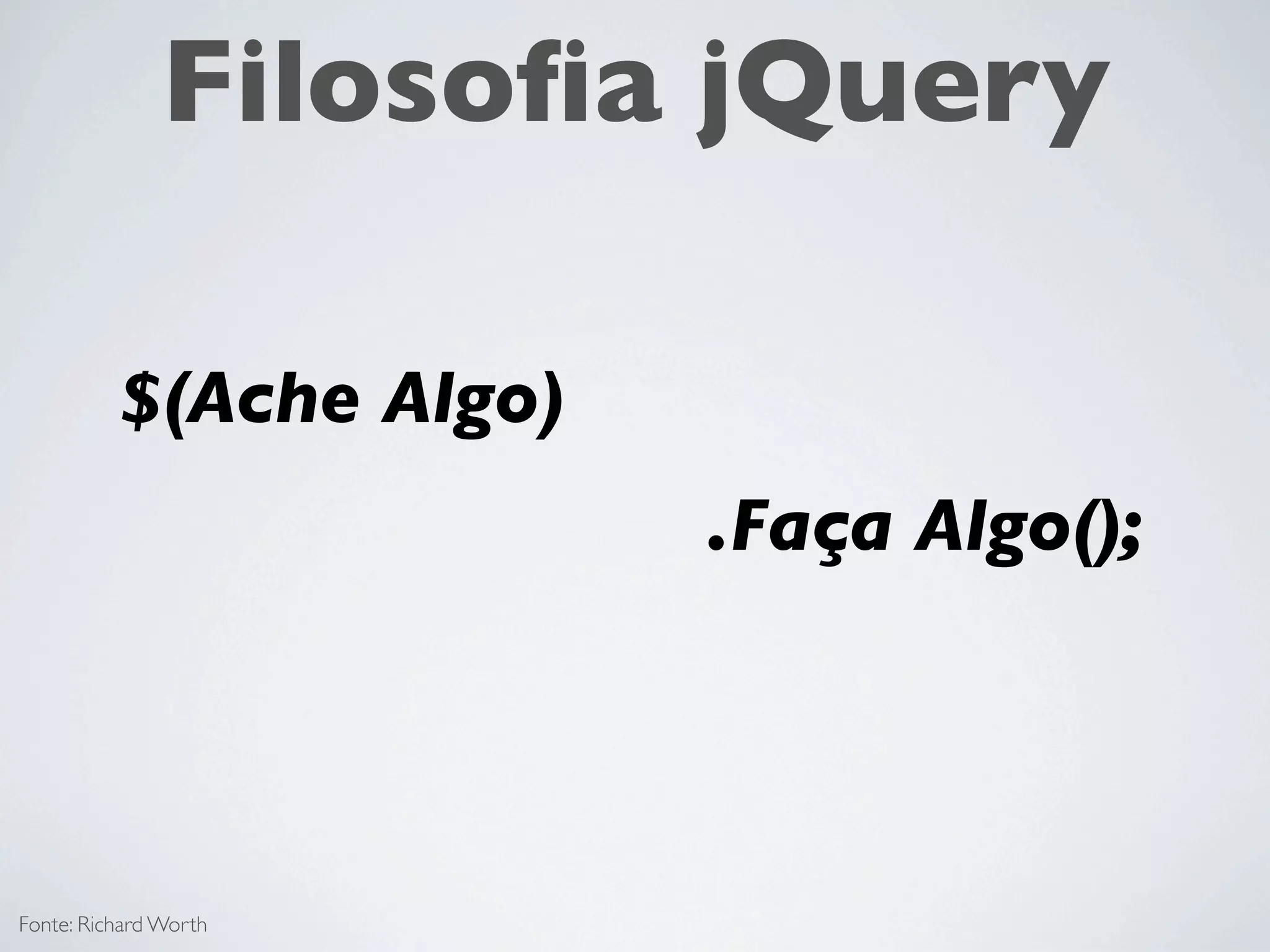 Filosoﬁa jQuery

          $(Ache Algo)
                         .Faça Algo();




Fonte: Richard Worth
 