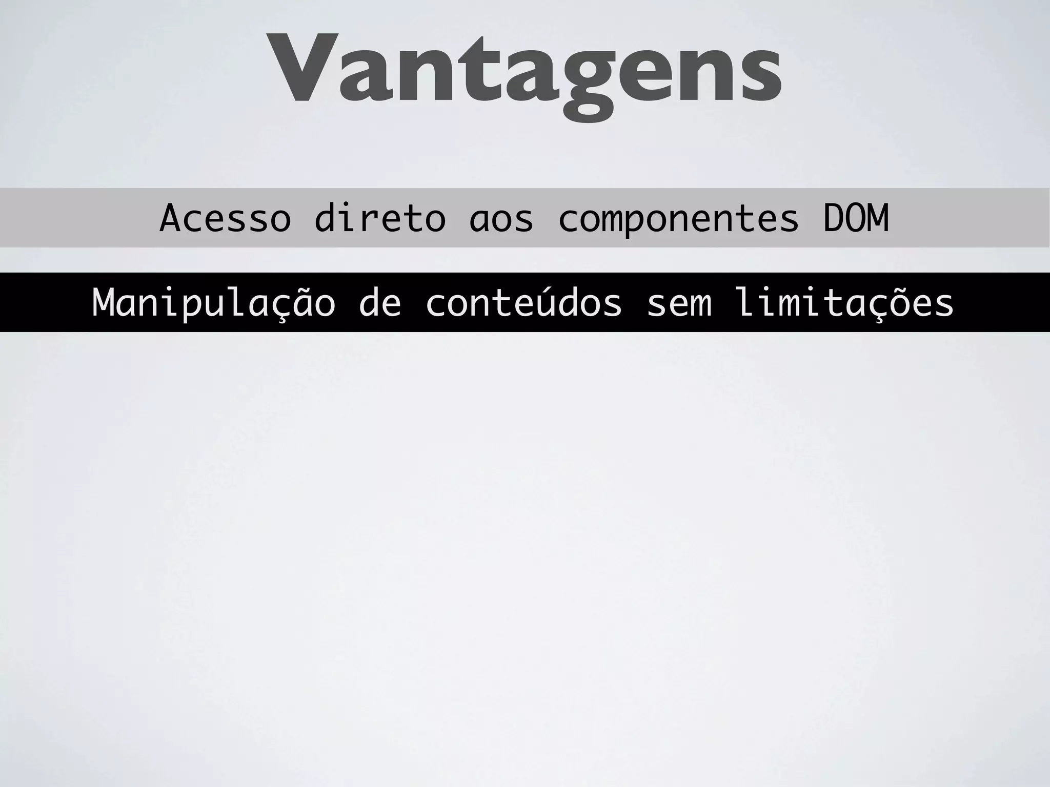 Vantagens
  Acesso direto aos componentes DOM

Manipulação de conteúdos sem limitações
 
