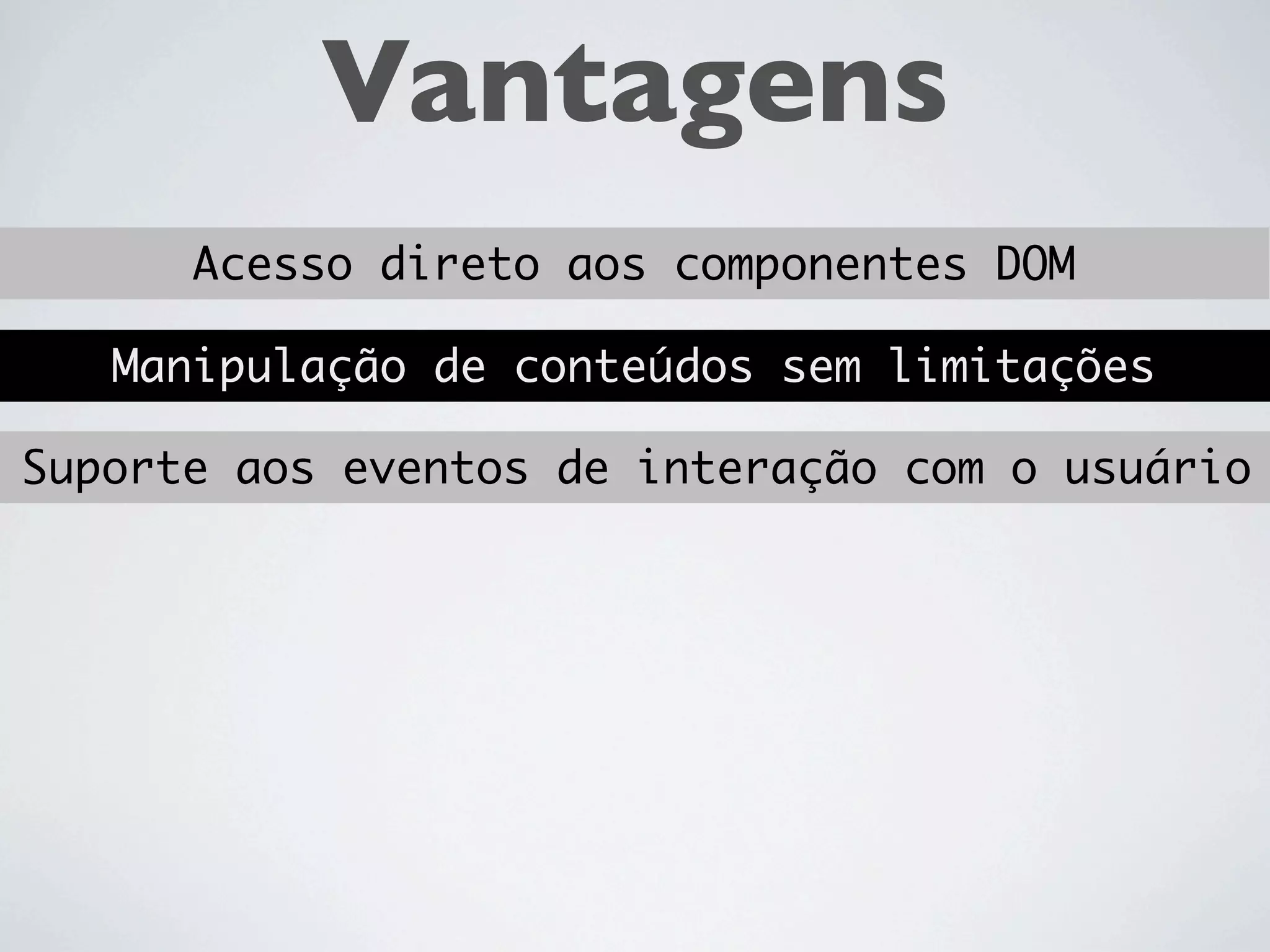 Vantagens
      Acesso direto aos componentes DOM

   Manipulação de conteúdos sem limitações

Suporte aos eventos de interação com o usuário
 