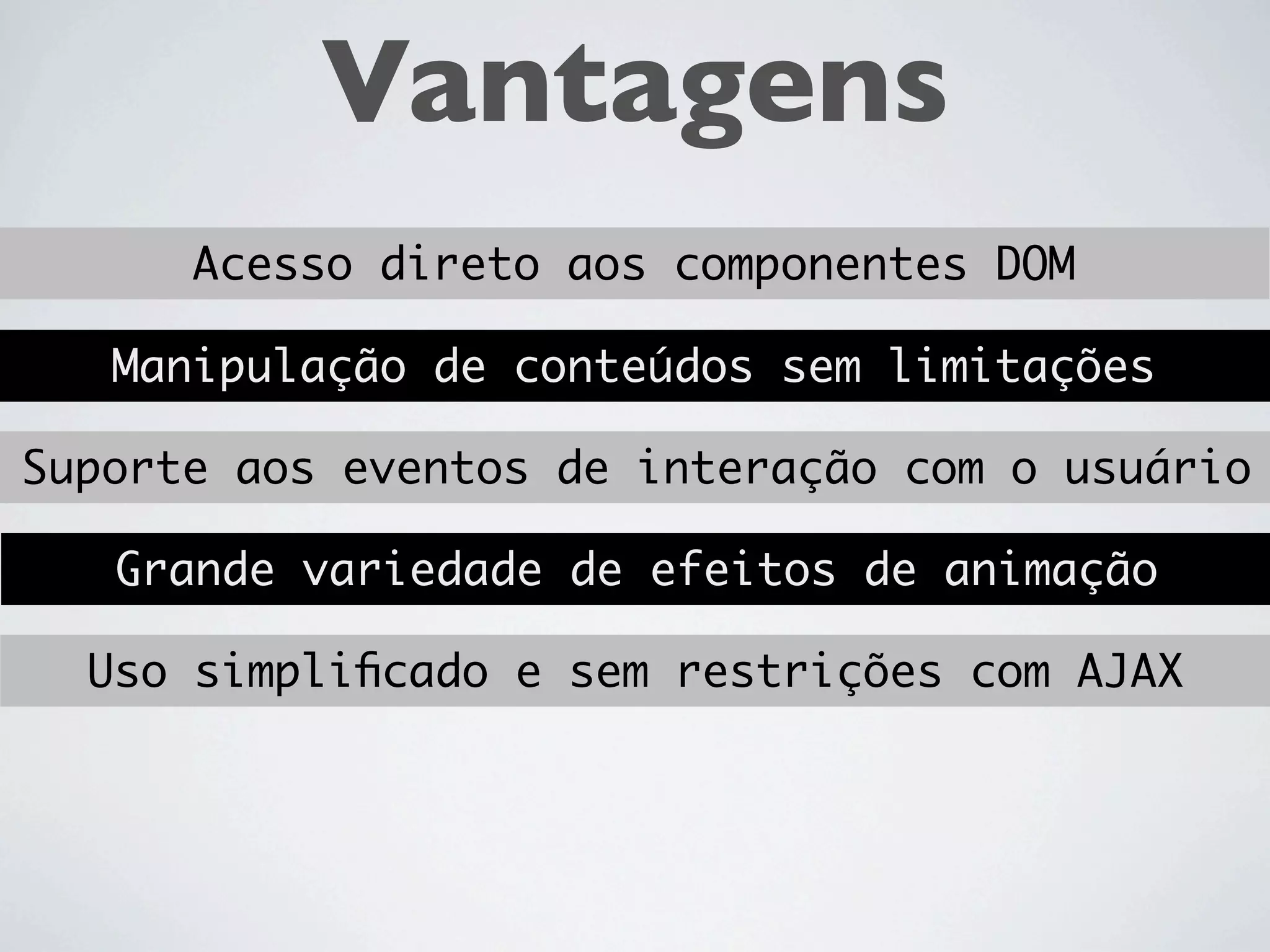 Vantagens
      Acesso direto aos componentes DOM

   Manipulação de conteúdos sem limitações

Suporte aos eventos de interação com o usuário

   Grande variedade de efeitos de animação

  Uso simpliﬁcado e sem restrições com AJAX
 
