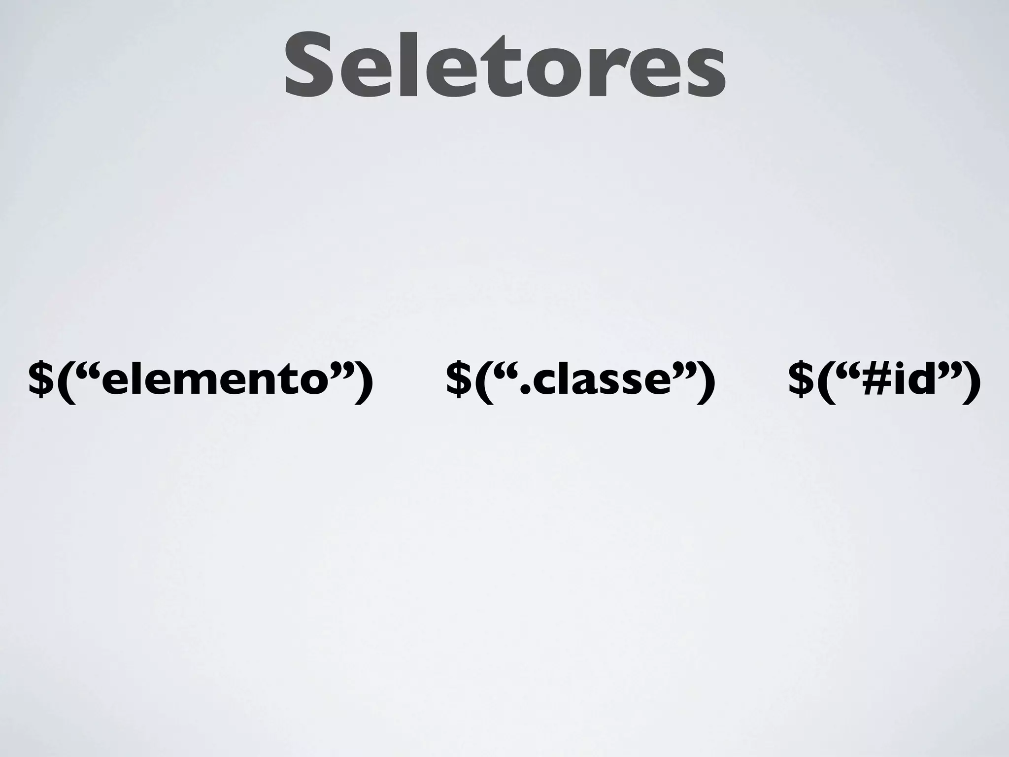 Seletores


$(“elemento”)   $(“.classe”)   $(“#id”)
 