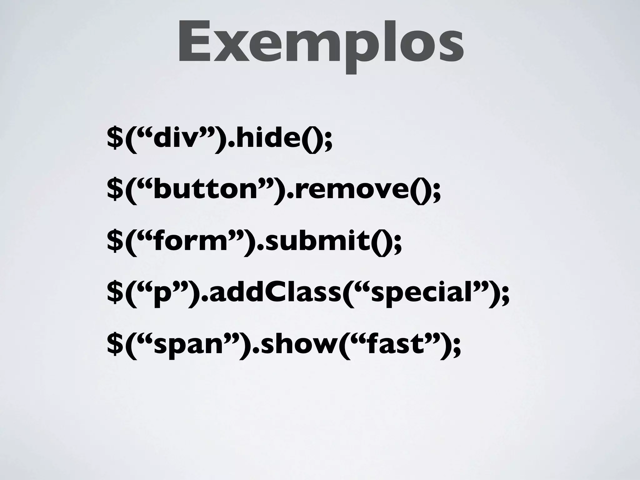 Exemplos
$(“div”).hide();
$(“button”).remove();
$(“form”).submit();
$(“p”).addClass(“special”);
$(“span”).show(“fast”);
 