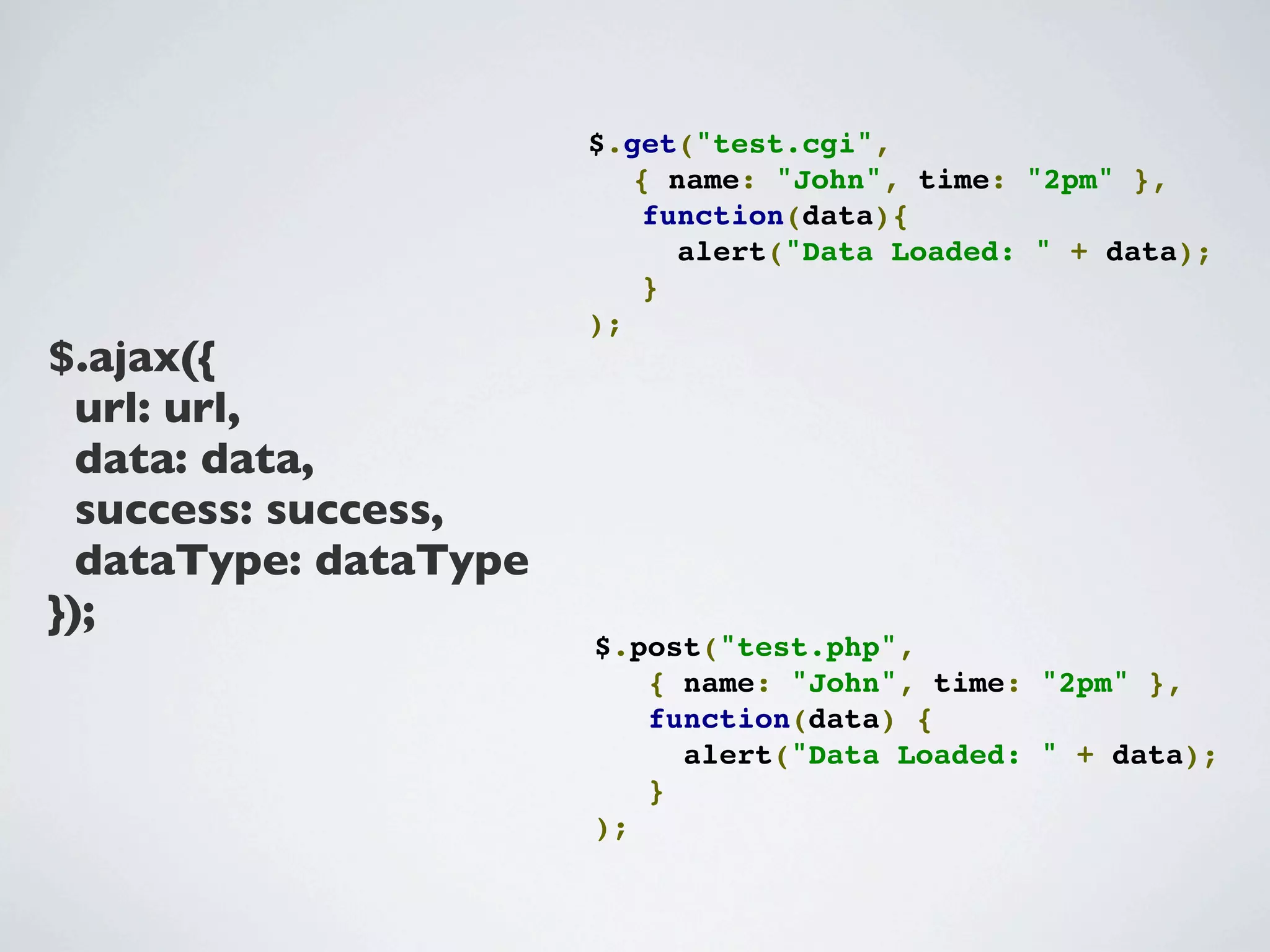 $.get("test.cgi",
                          { name: "John", time: "2pm" },
                          function(data){
                            alert("Data Loaded: " + data);
                          }
                       );
$.ajax({
  url: url,
  data: data,
  success: success,
  dataType: dataType
});
                       $.post("test.php",
                          { name: "John", time: "2pm" },
                          function(data) {
                            alert("Data Loaded: " + data);
                          }
                       );
 
