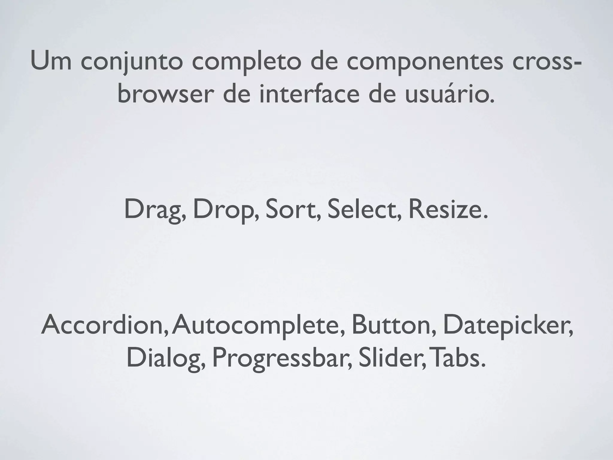 Um conjunto completo de componentes cross-
      browser de interface de usuário.



       Drag, Drop, Sort, Select, Resize.



Accordion, Autocomplete, Button, Datepicker,
      Dialog, Progressbar, Slider, Tabs.
 