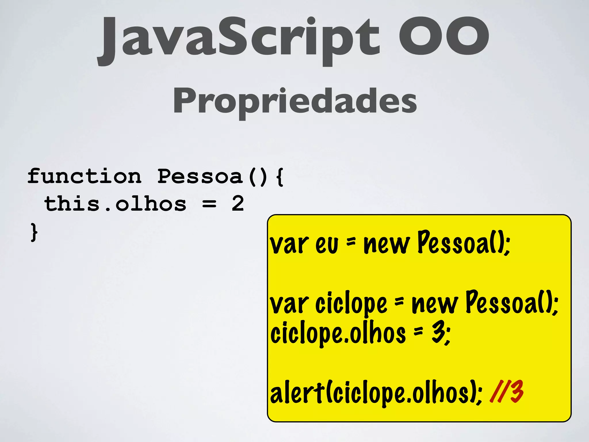 JavaScript OO
          Propriedades
function Pessoa(){
  this.olhos = 2
}
                var eu = new Pessoa();

                var ciclope = new Pessoa();
                ciclope.olhos = 3;

                alert(ciclope.olhos); //3
 