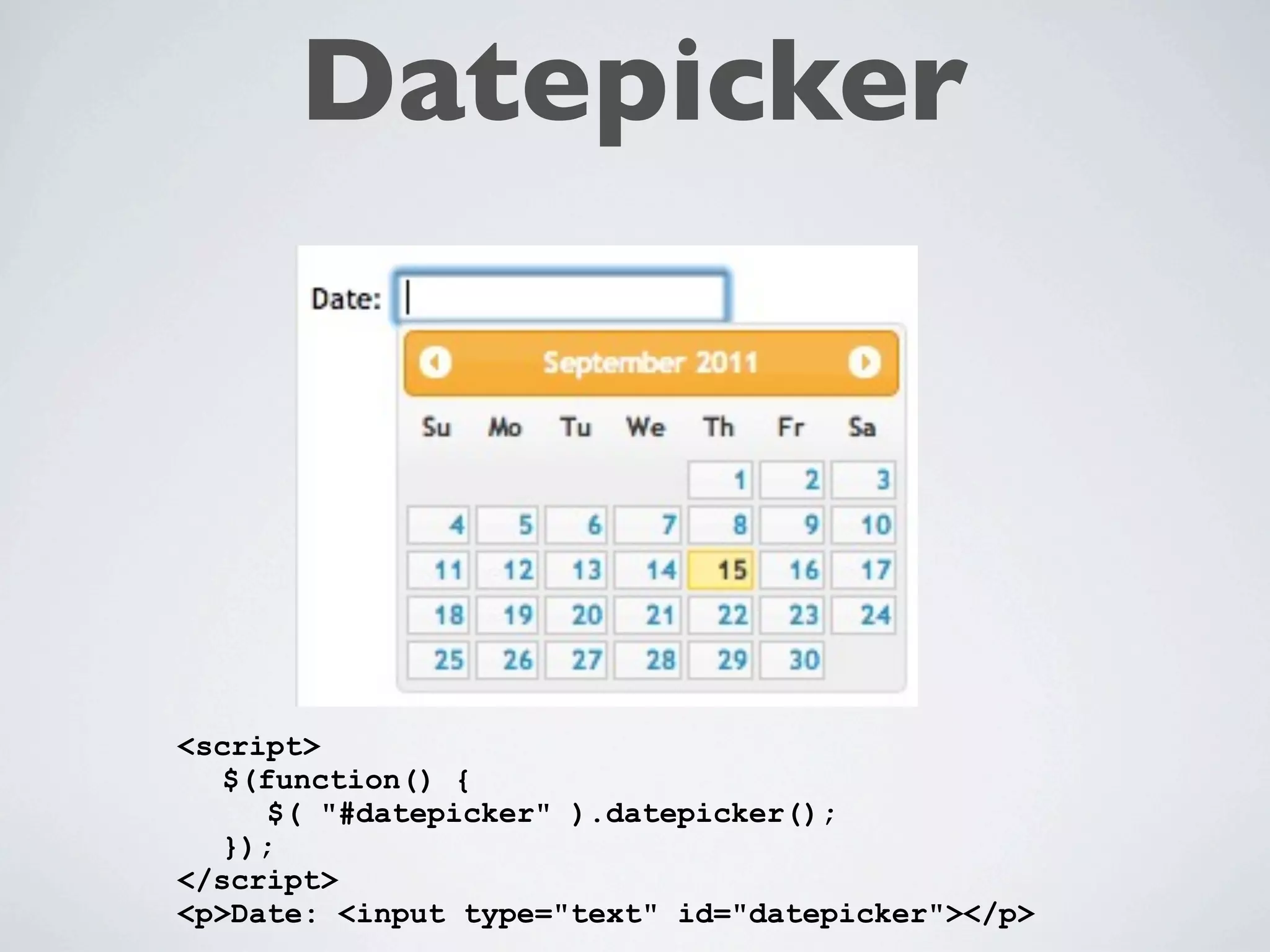 Datepicker




<script>
  $(function() {
     $( "#datepicker" ).datepicker();
  });
</script>
<p>Date: <input type="text" id="datepicker"></p>
 