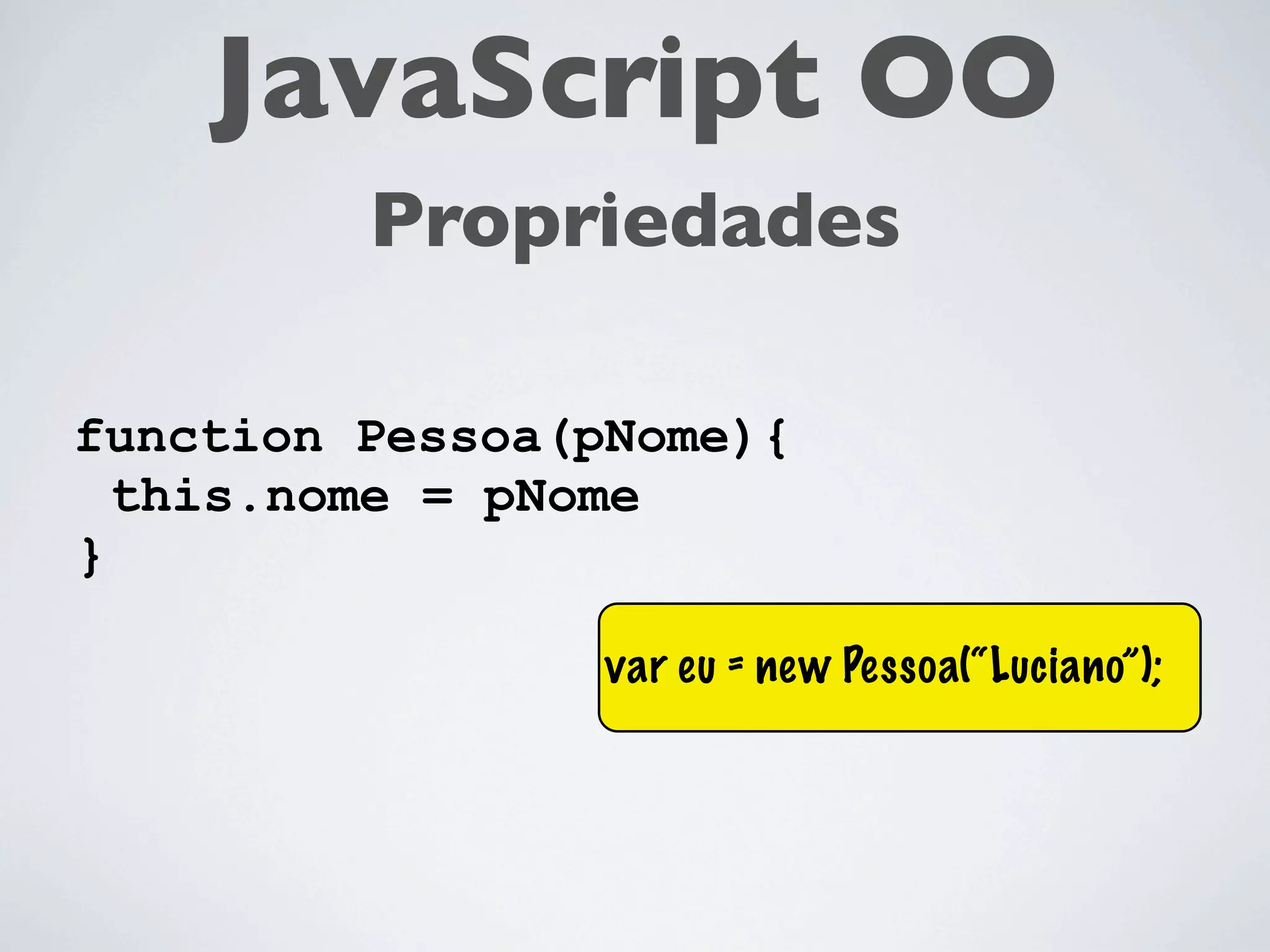 JavaScript OO
         Propriedades

function Pessoa(pNome){
  this.nome = pNome
}

                 var eu = new Pessoa(“Luciano”);
 