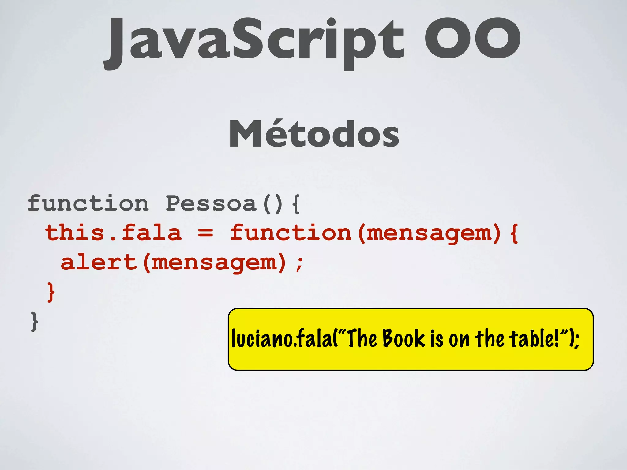 JavaScript OO
             Métodos
function Pessoa(){
  this.fala = function(mensagem){
    alert(mensagem);
  }
}
             luciano.fala(“The Book is on the table!”);
 
