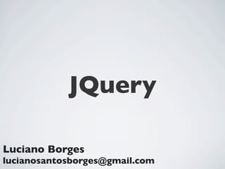 JQuery

Luciano Borges
lucianosantosborges@gmail.com
 