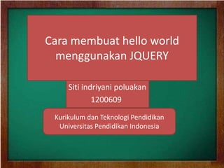Siti indriyani poluakan
1200609
Cara membuat hello world
menggunakan JQUERY
Kurikulum dan Teknologi Pendidikan
Universitas Pendidikan Indonesia
 