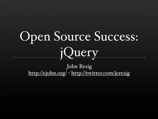 Open Source Success:
      jQuery
                  John Resig
 http://ejohn.org/ - http://twitter.com/jeresig
 