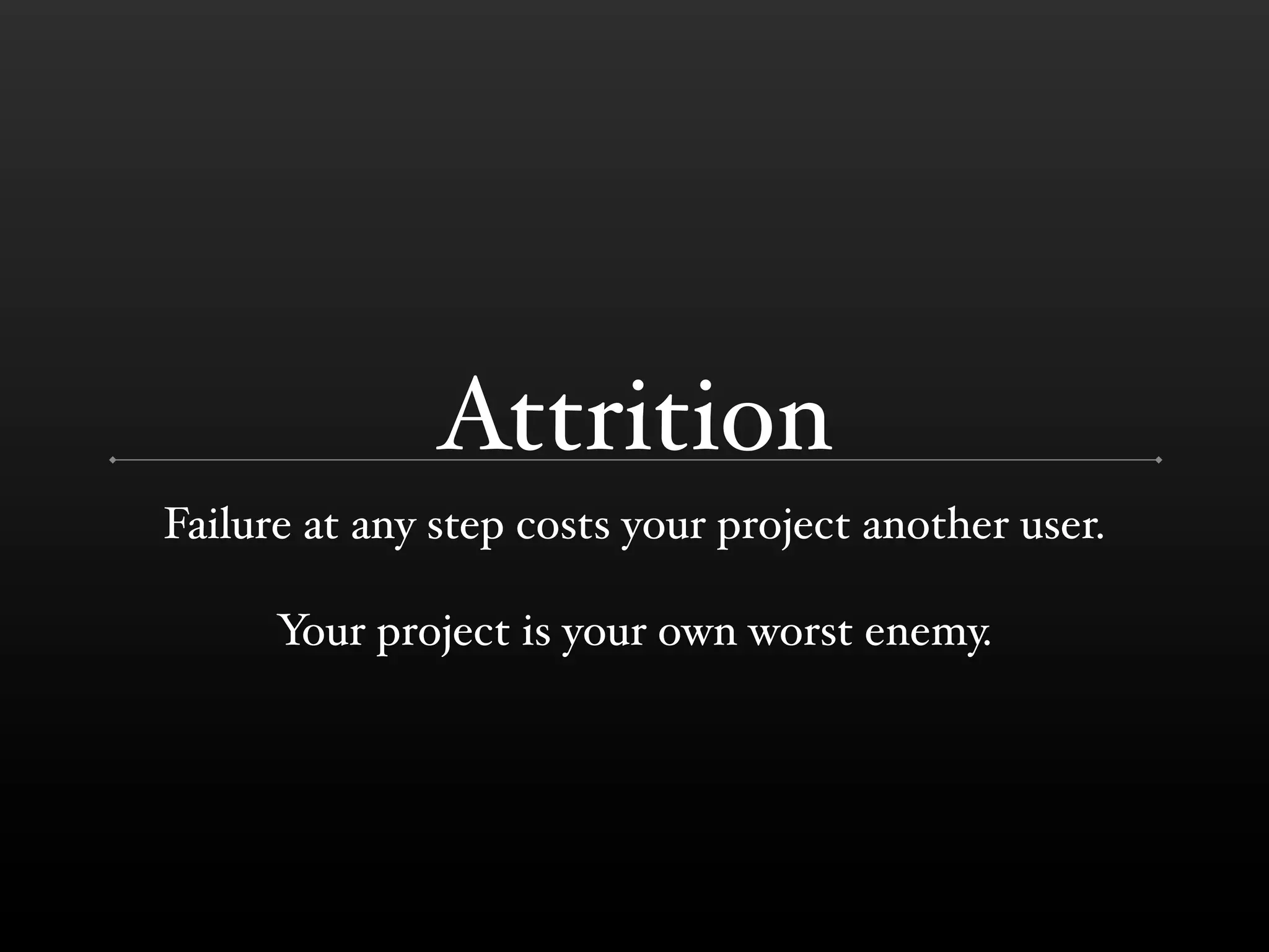 Attrition
Failure at any step costs your project another user.

      Your project is your own worst enemy.
 